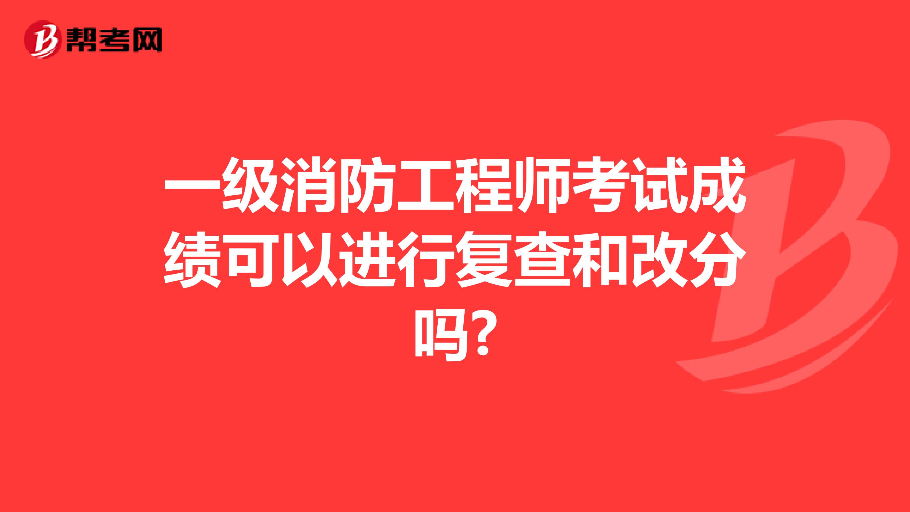 一级消防工程师考试成绩可以进行复查和改分吗?