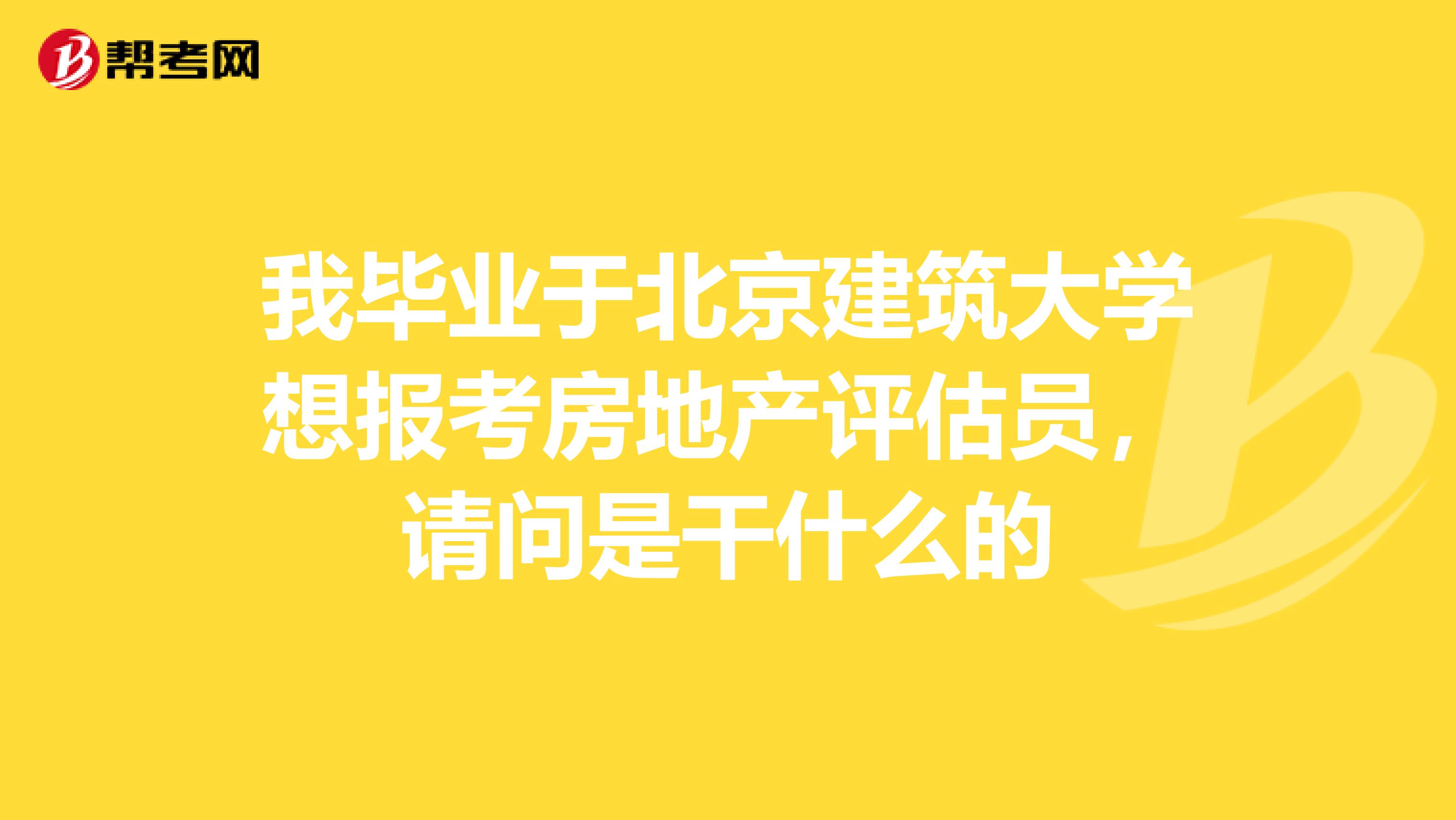 我毕业于北京建筑大学想报考房地产评估员，请问是干什么的