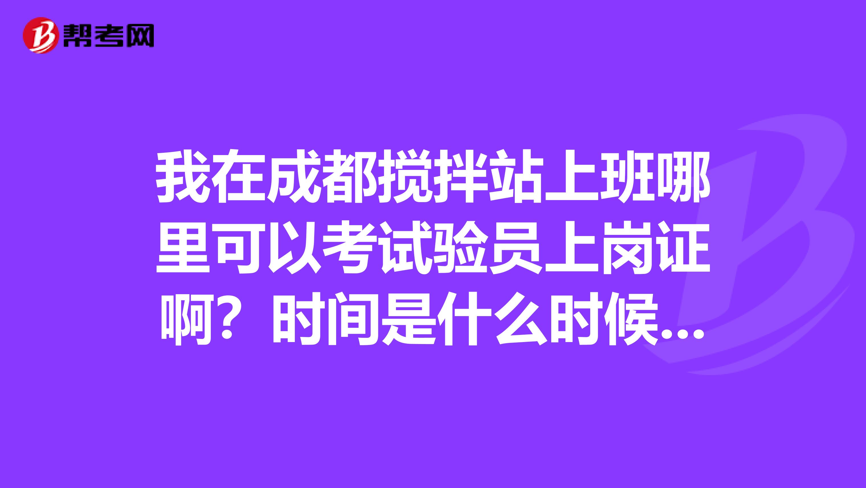 我在成都搅拌站上班哪里可以考试验员上岗证啊?时间是什么时候??急