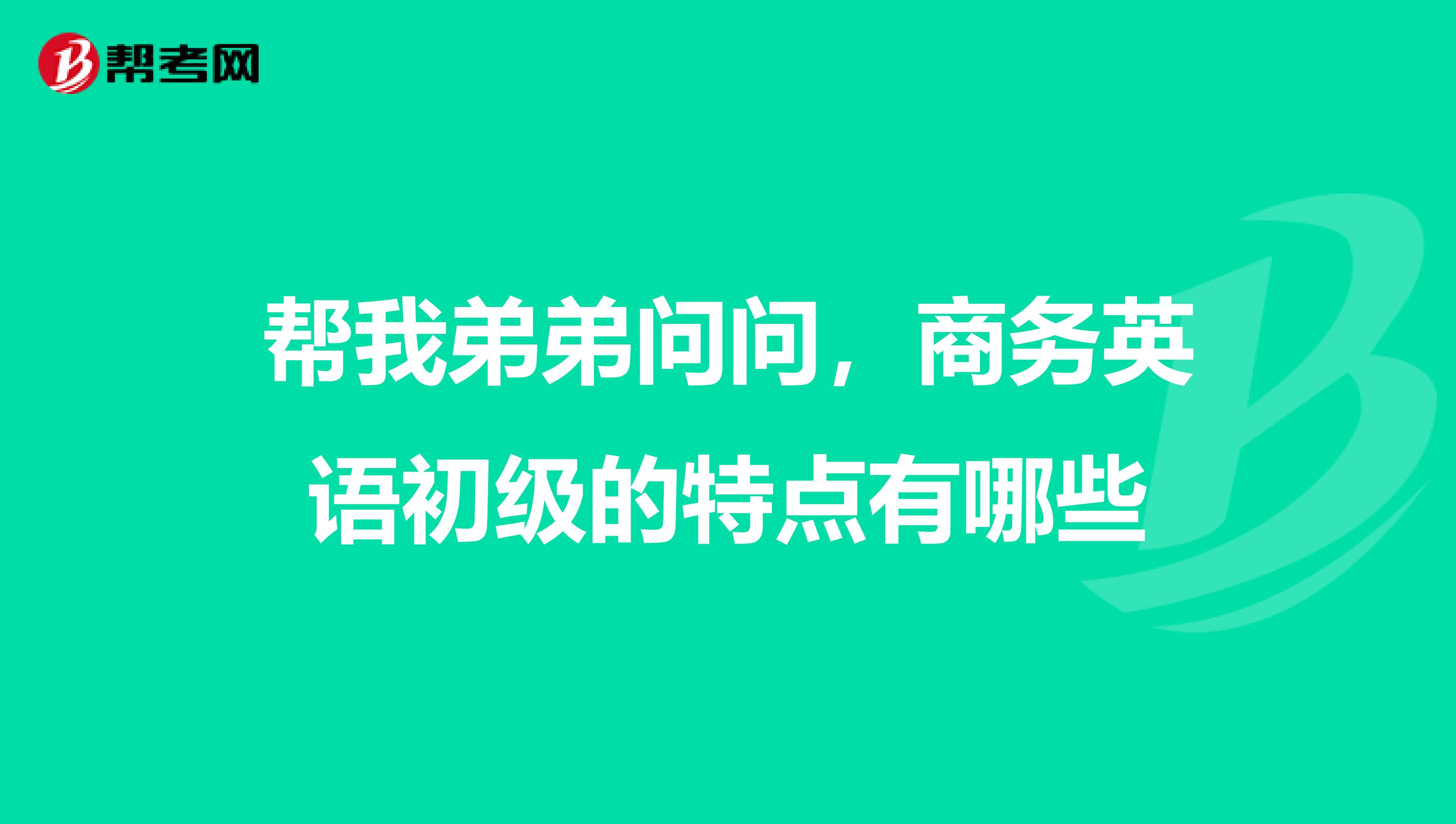帮我弟弟问问,商务英语初级的特点有哪些