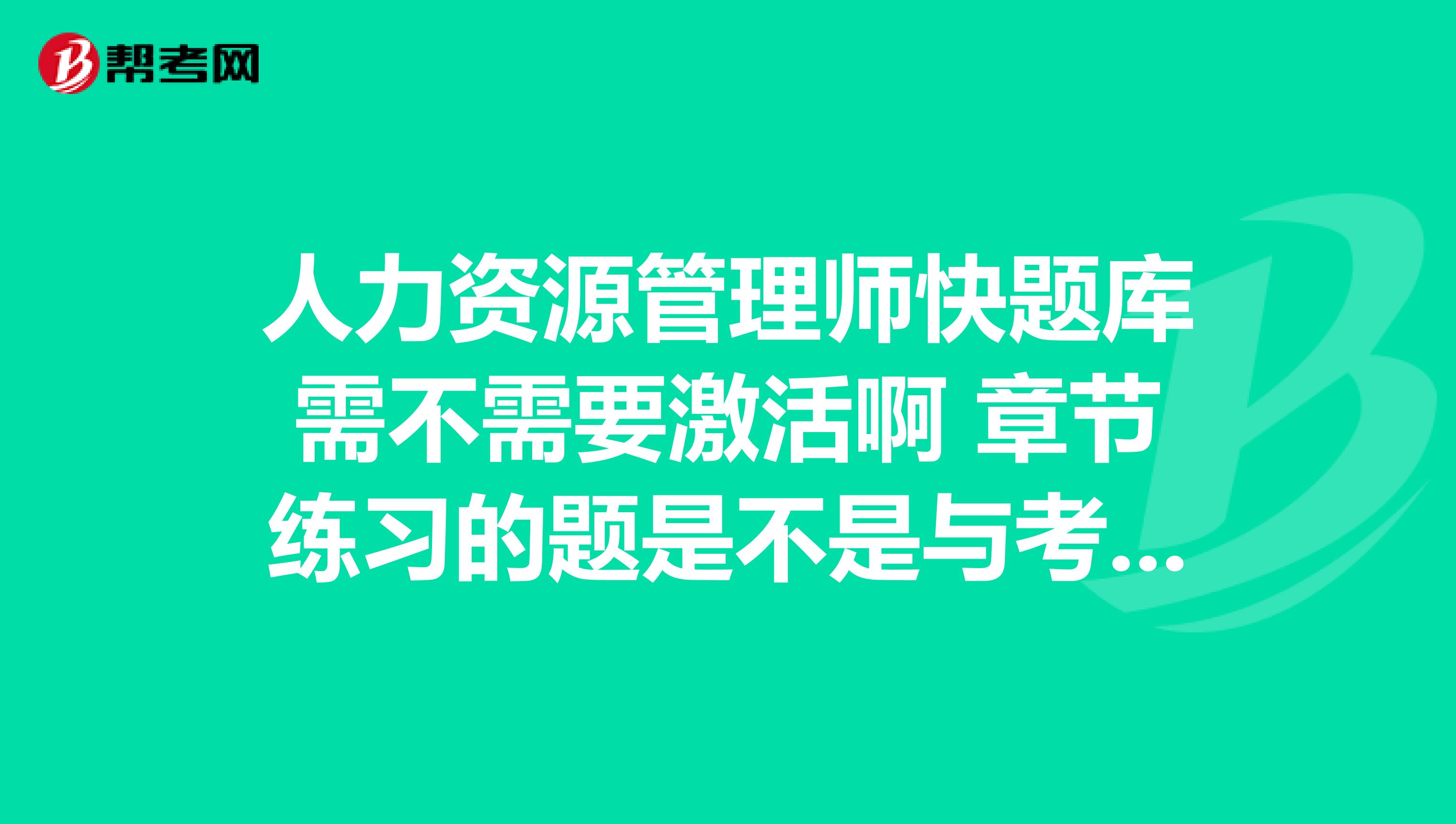 人力资源管理师快题库需不需要激活啊 章节练习的题是不是与考试是有关的？