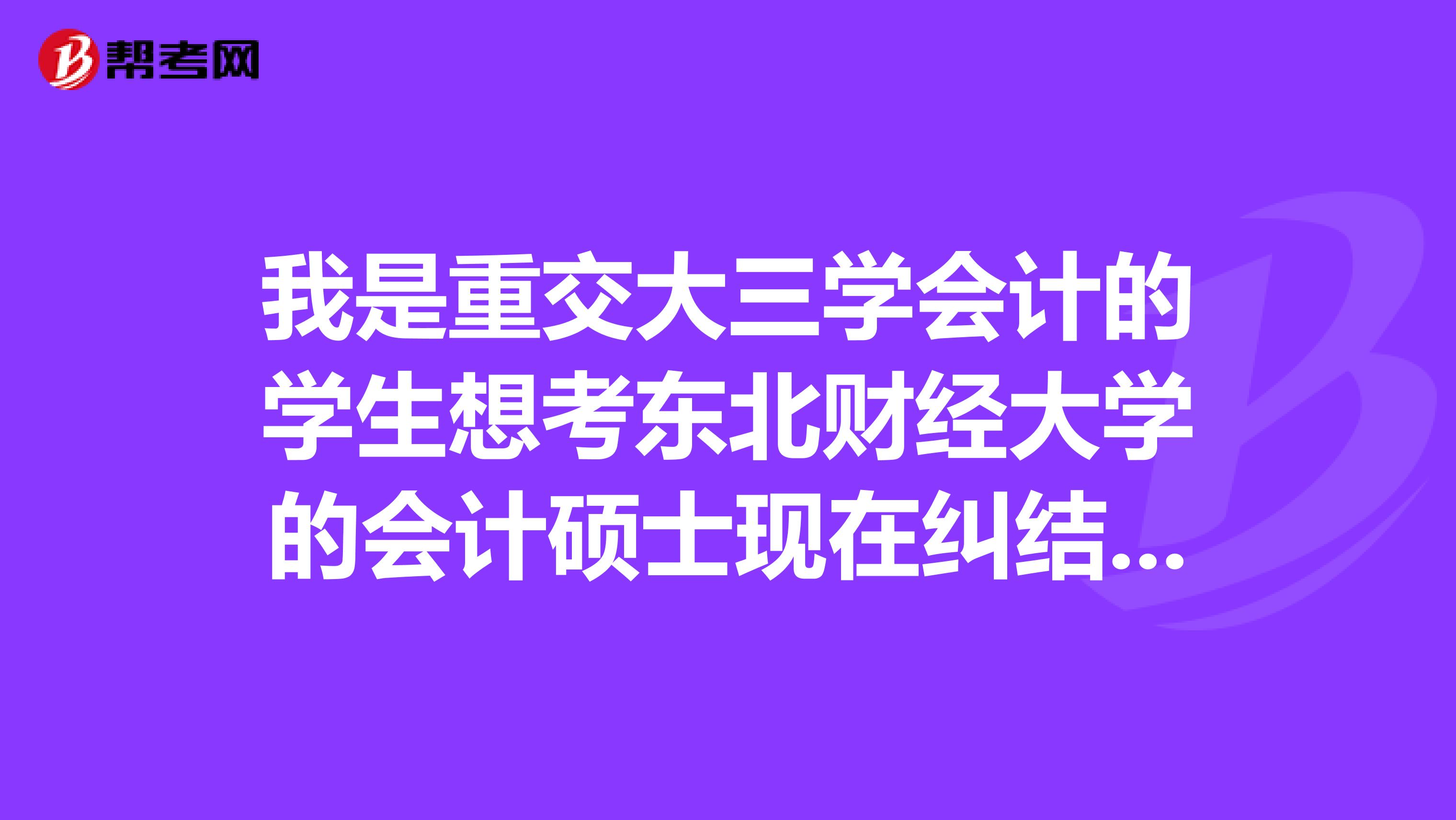 我是重交大三学会计的学生想考东北财经大学的会计硕士现在纠结于普硕和专硕直接请好心人士指教跪谢