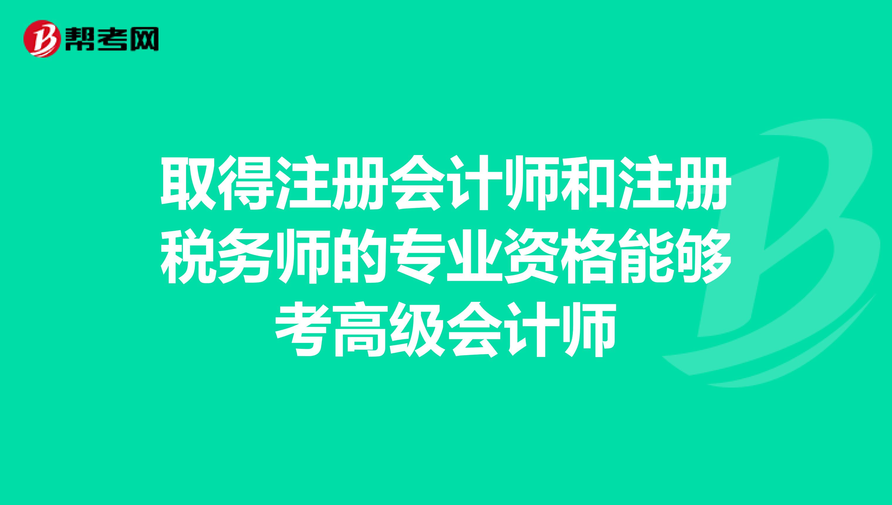取得注冊會計(jì)師和注冊稅務(wù)師的專業(yè)資格能夠考高級會計(jì)師