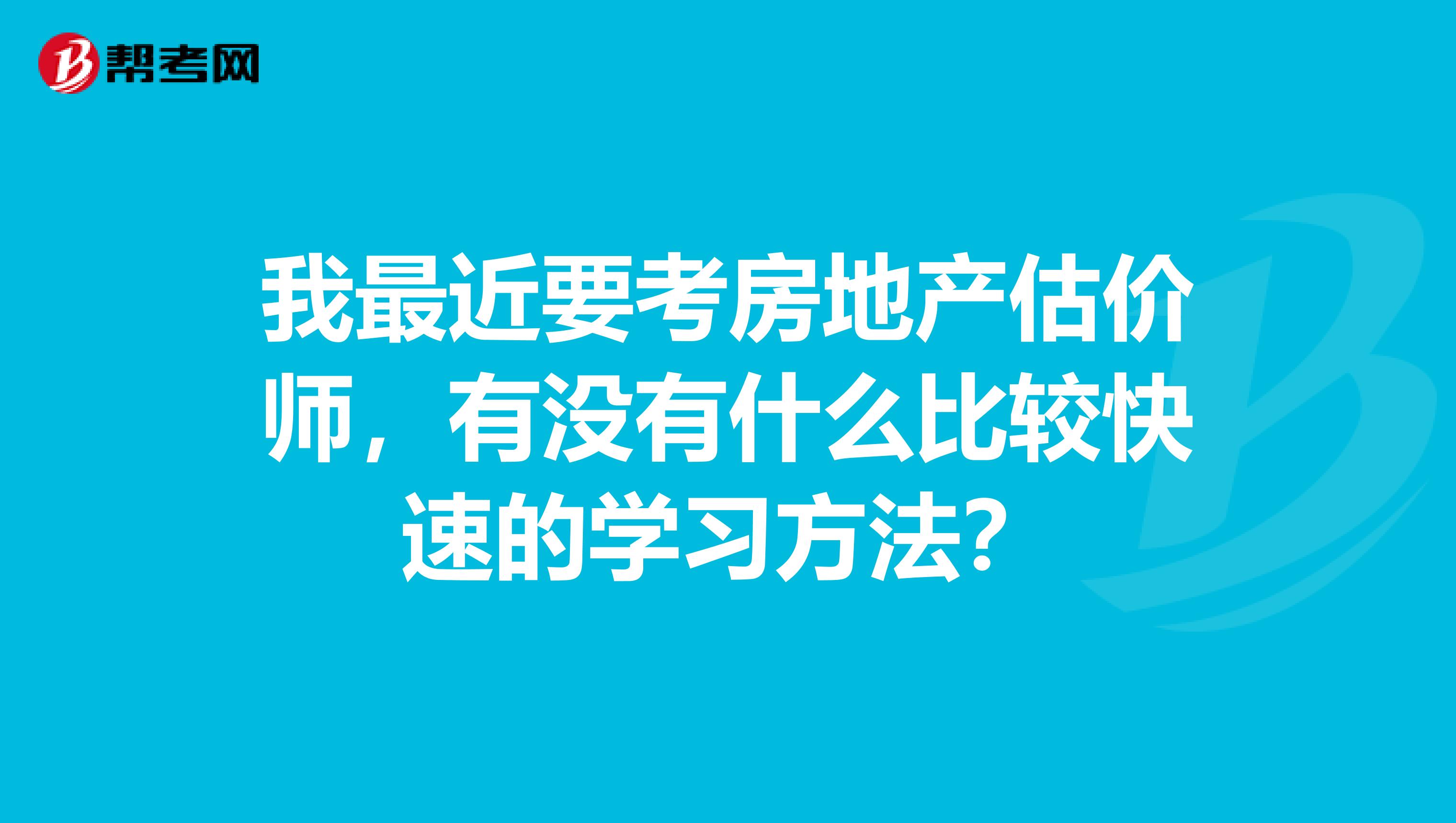 我最近要考房地产估价师,有没有什么比较快速的学习方法?