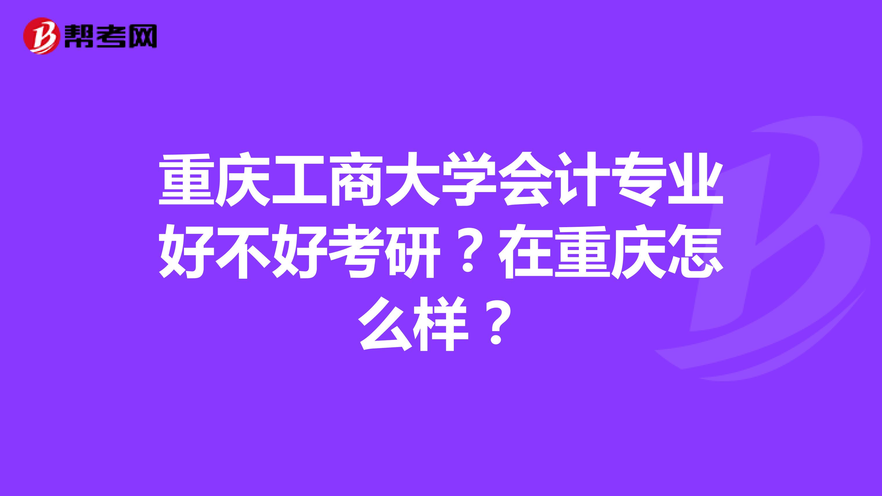 重庆工商大学会计专业好不好考研？在重庆怎么样？