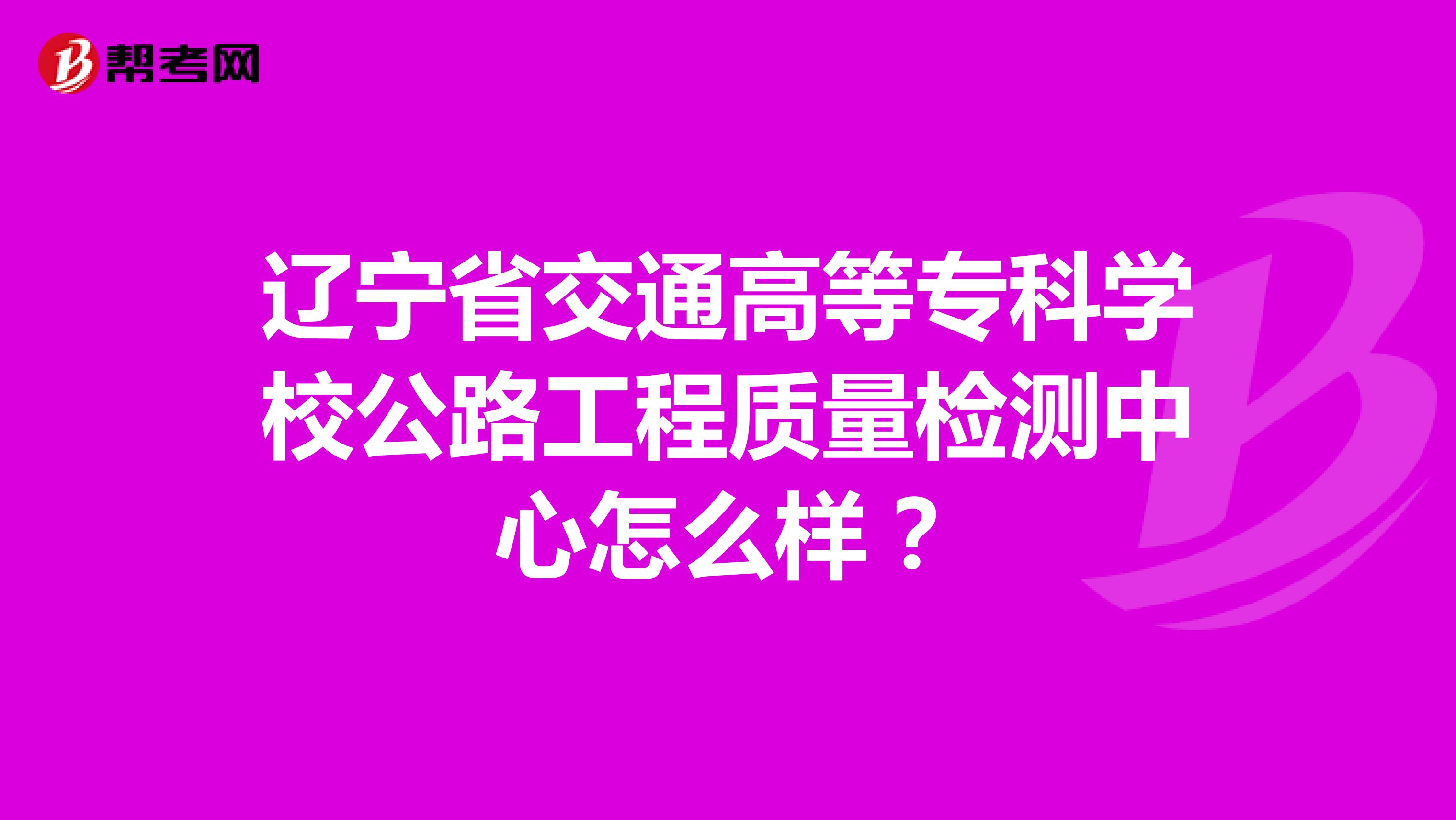 辽宁省交通高等专科学校公路工程质量检测中心怎么样？