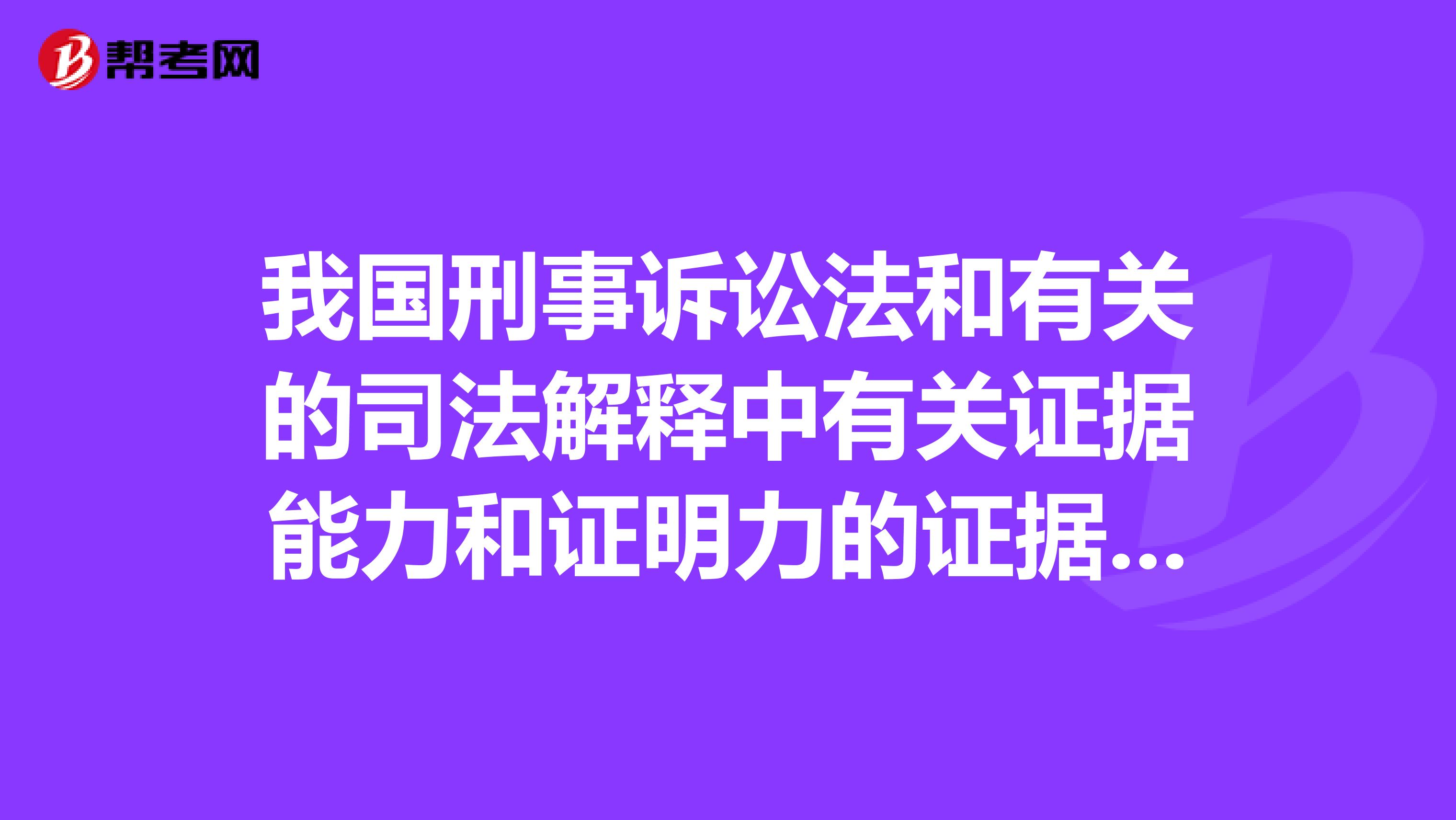 我国刑事诉讼法和有关的司法解释中有关证据能力和证明力的证据规则分别有哪些