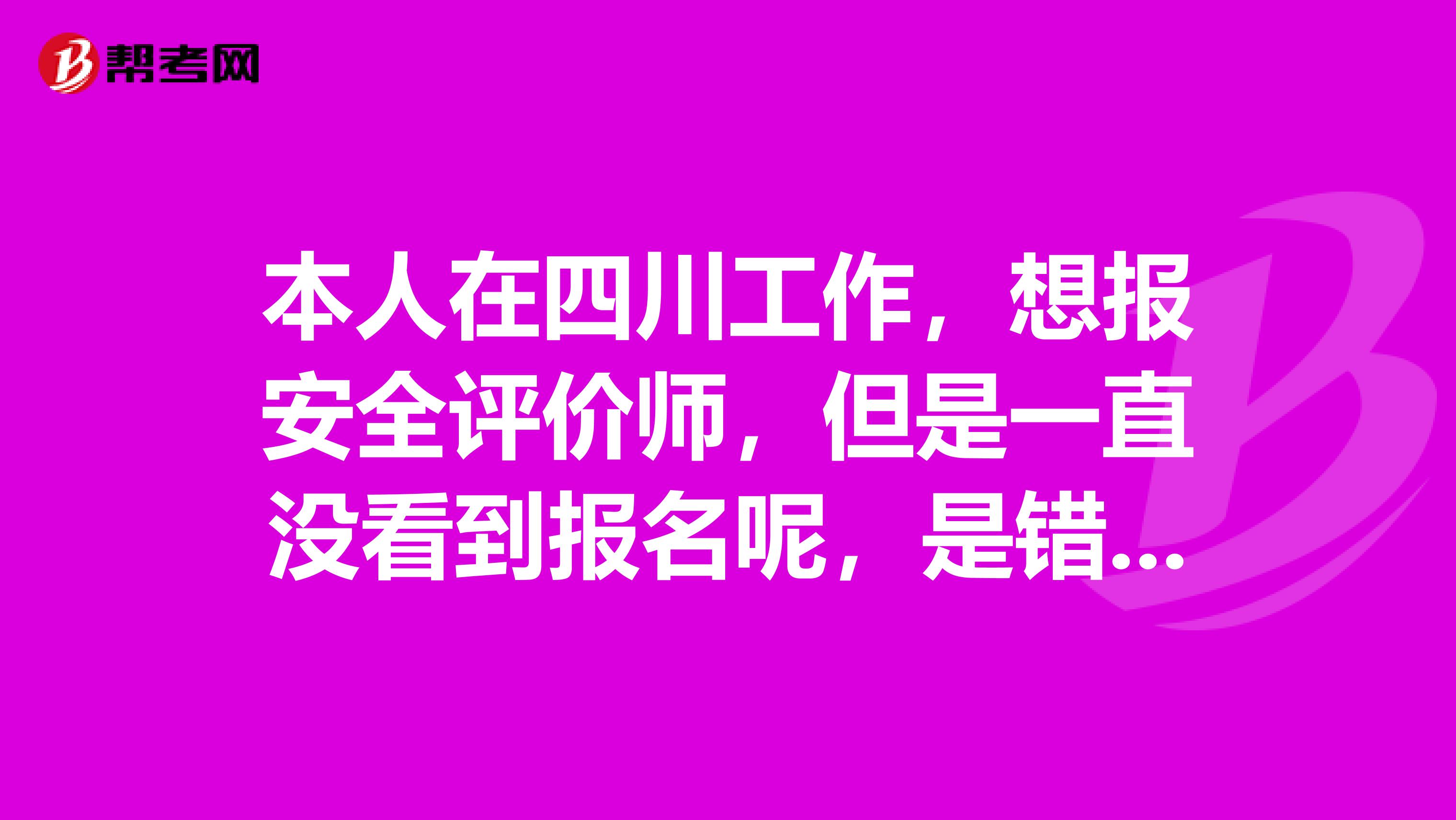 本人在四川工作,想报安全评价师,但是一直没看到报名呢,是错过了吗?