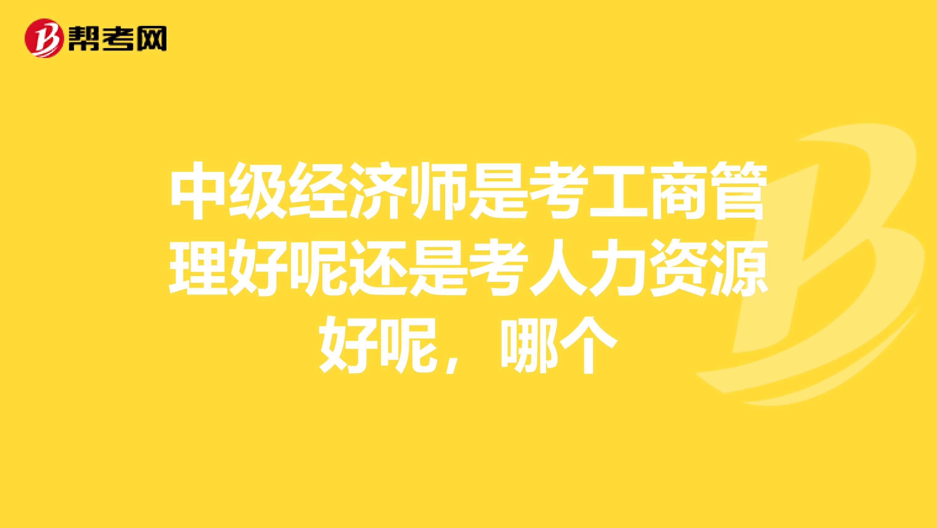 中级经济师是考工商管理好呢还是考人力资源好呢,哪个