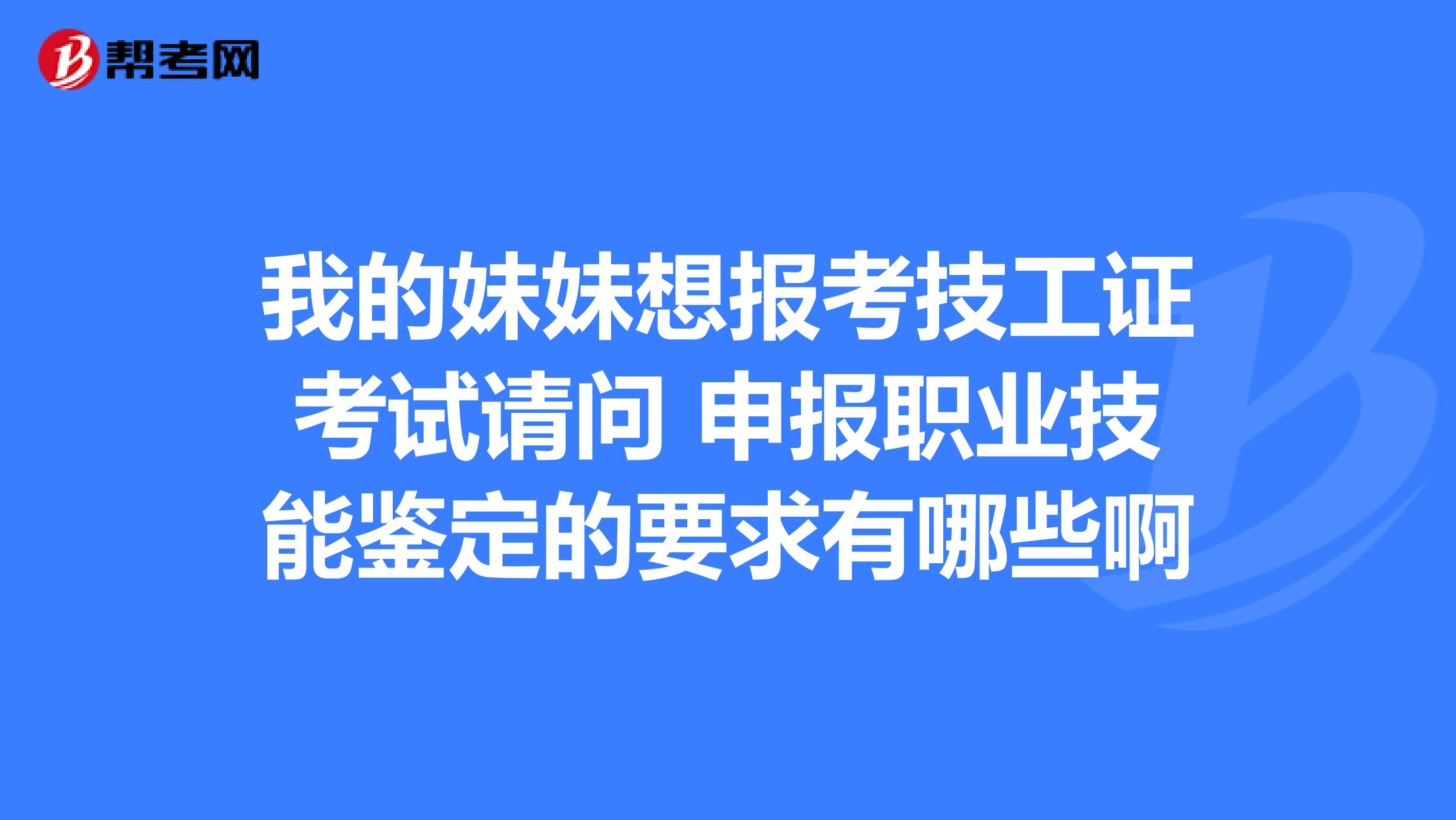 我的妹妹想报考技工证考试请问 申报职业技能鉴定的要求有哪些啊