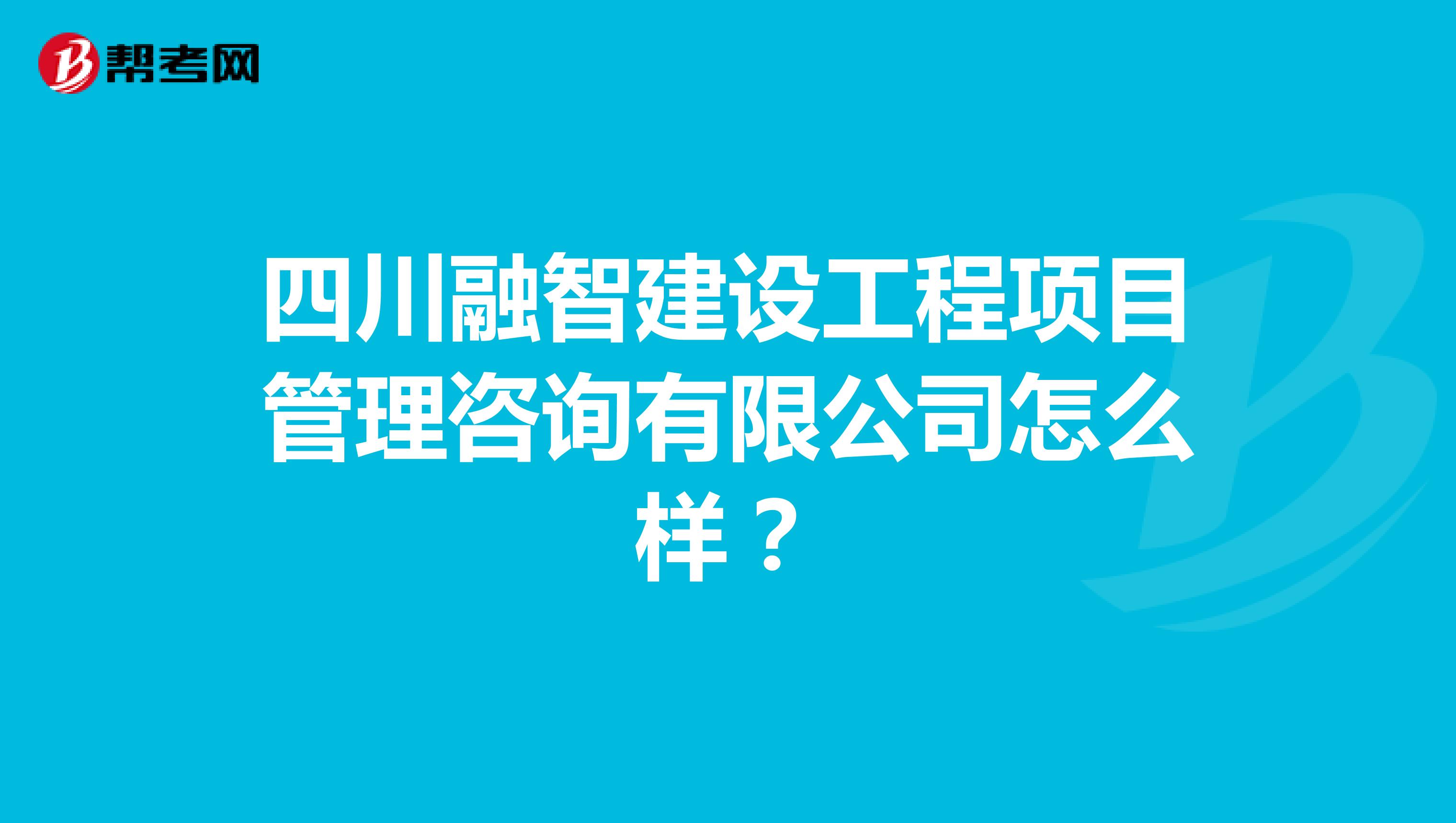 四川融智建设工程项目管理咨询有限公司怎么样?