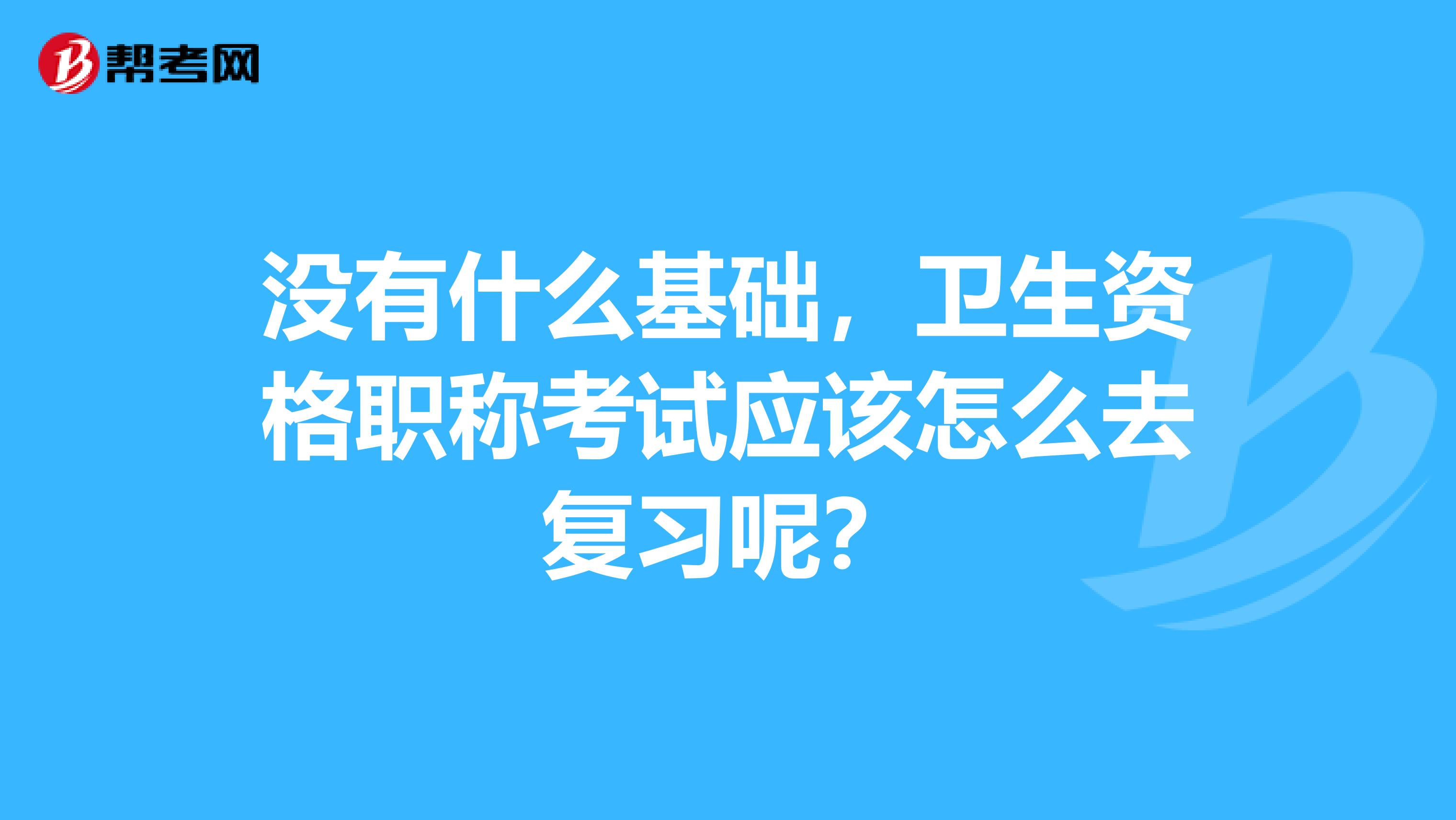 没有什么基础，卫生资格职称考试应该怎么去复习呢？