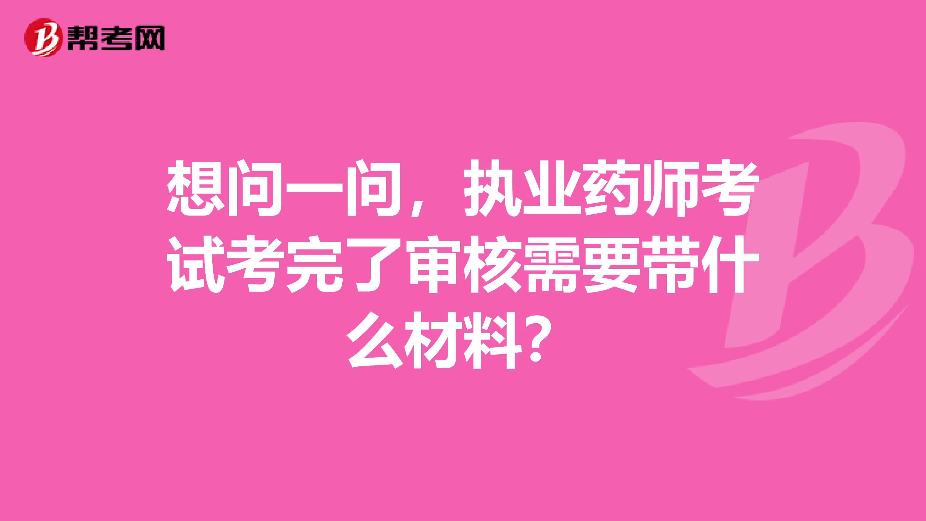 想问一问,执业药师考试考完了审核需要带什么材料?