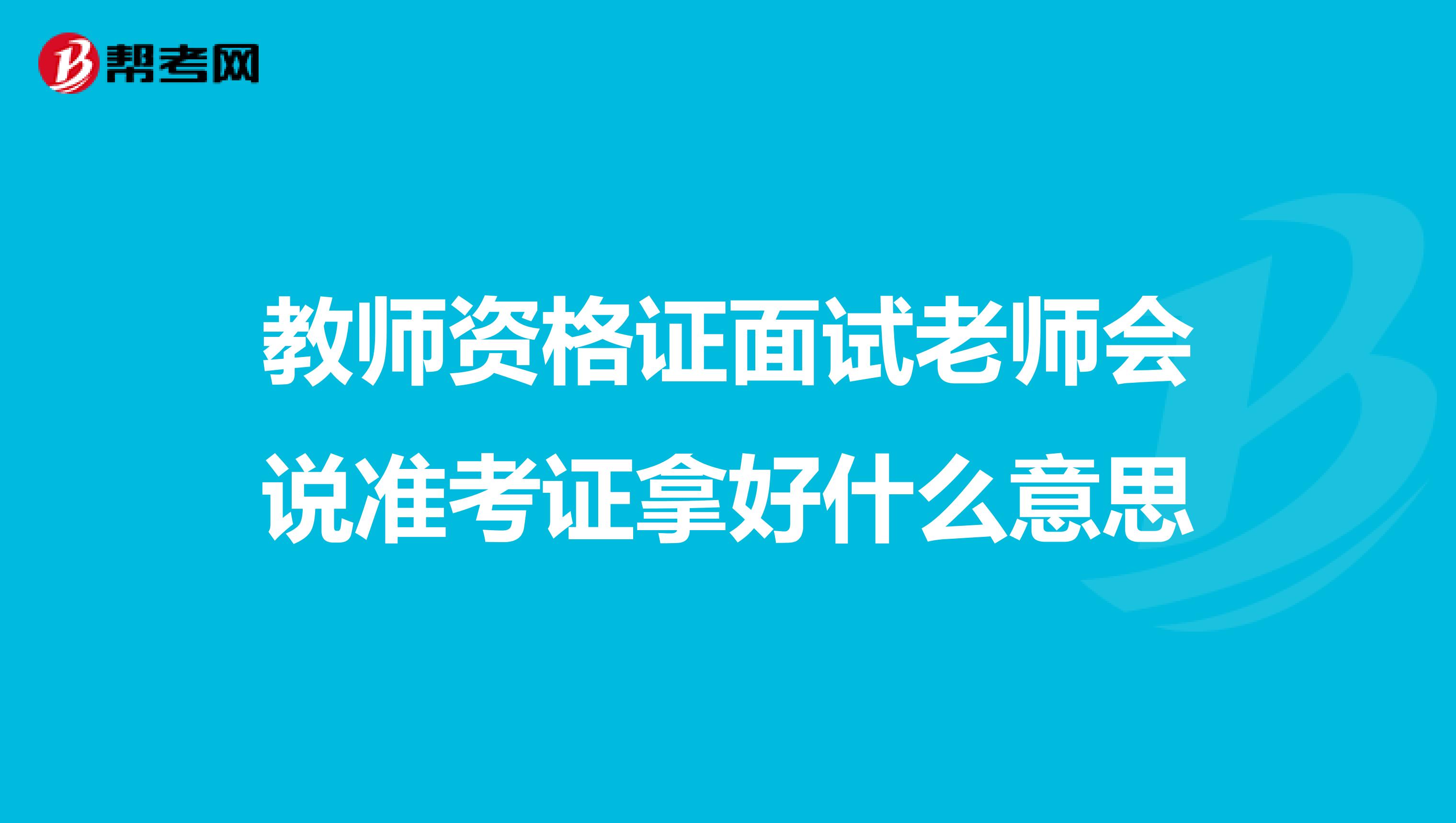 教师资格证面试老师会说准考证拿好什么意思