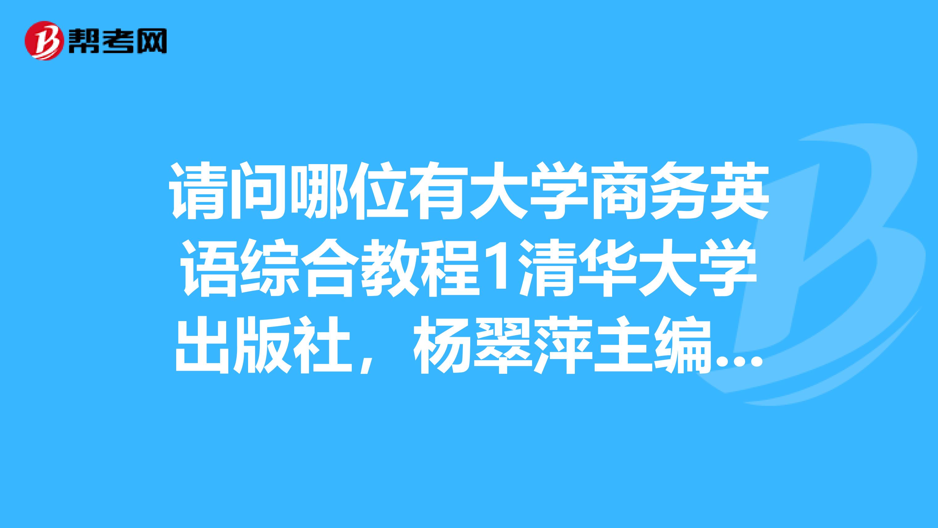 请问哪位有大学商务英语综合教程1清华大学出版社,杨翠萍主编课后习题的参考答案??