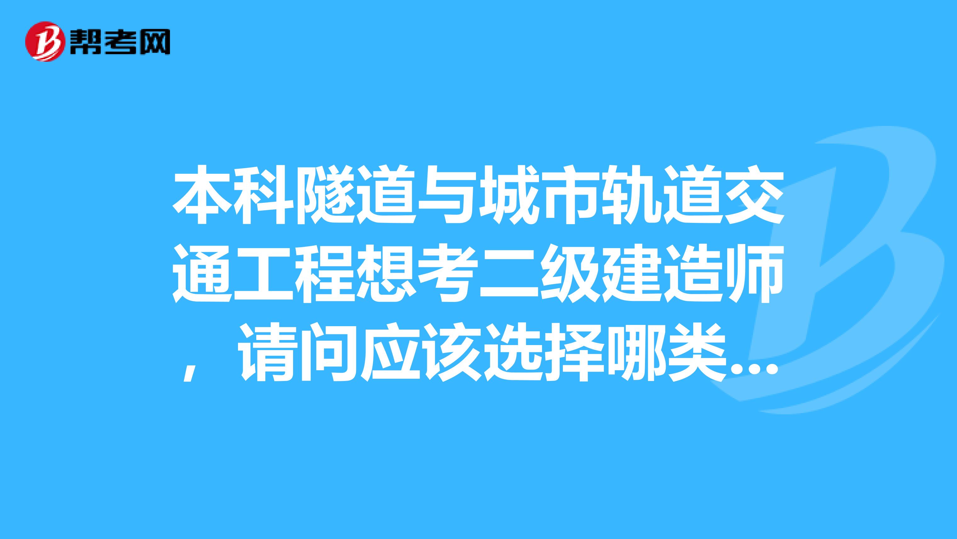 本科隧道与城市轨道交通工程想考二级建造师,请问应该选择哪类的参考书,考哪个方向?请考过大神指导