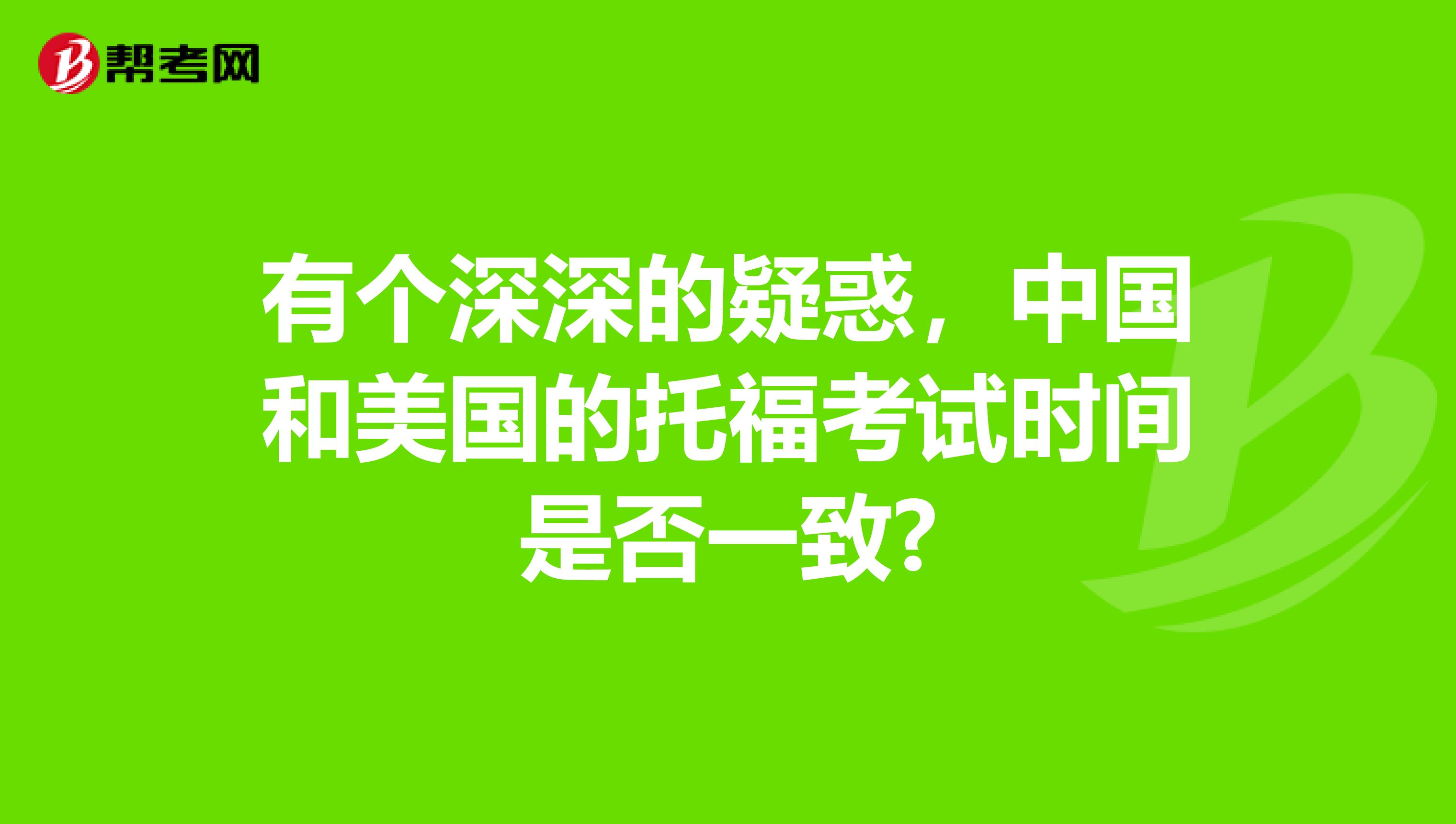 有个深深的疑惑,中国和美国的托福考试时间是否一致?