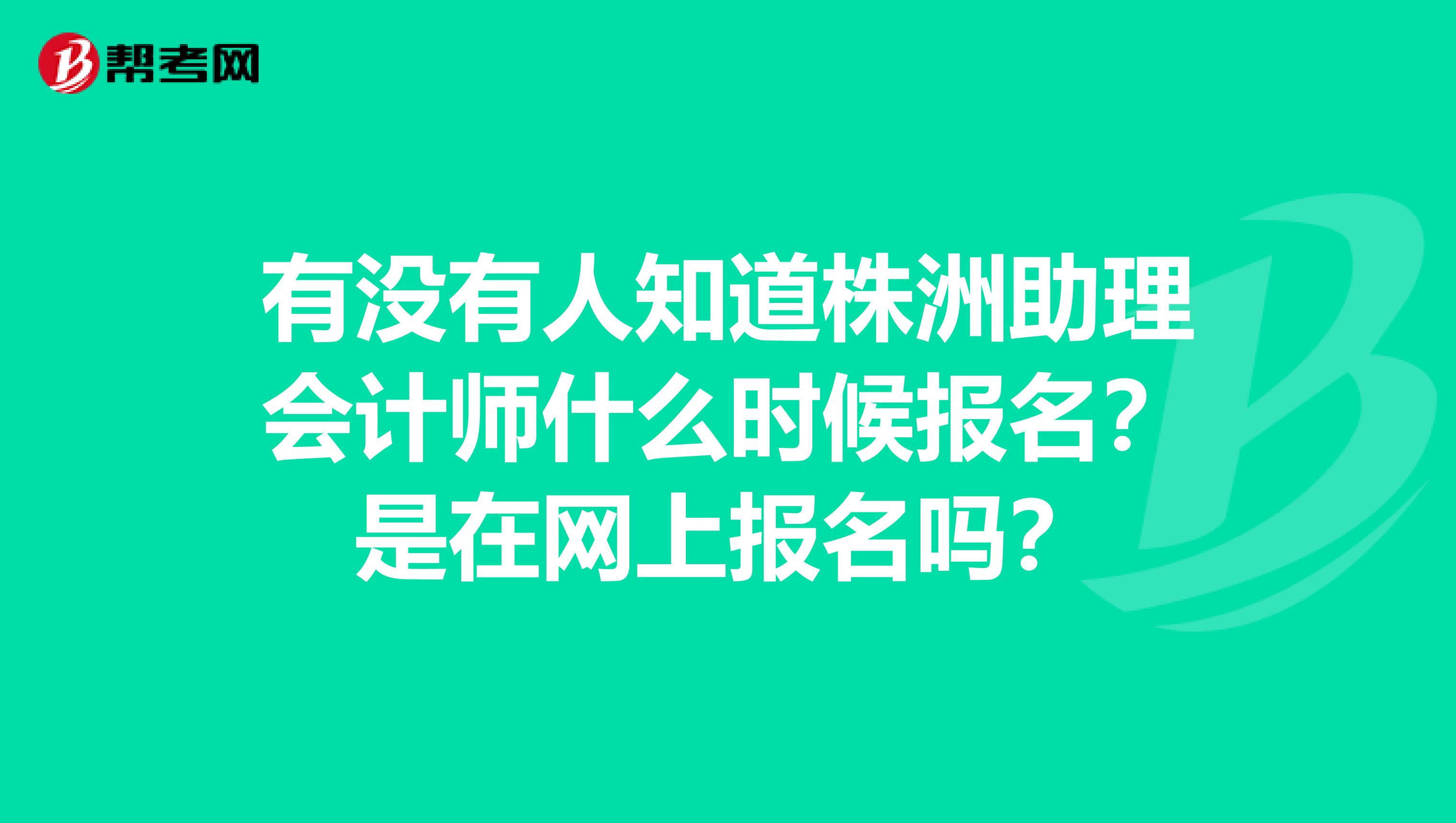 有没有人知道株洲助理会计师什么时候报名?是在网上报名吗?