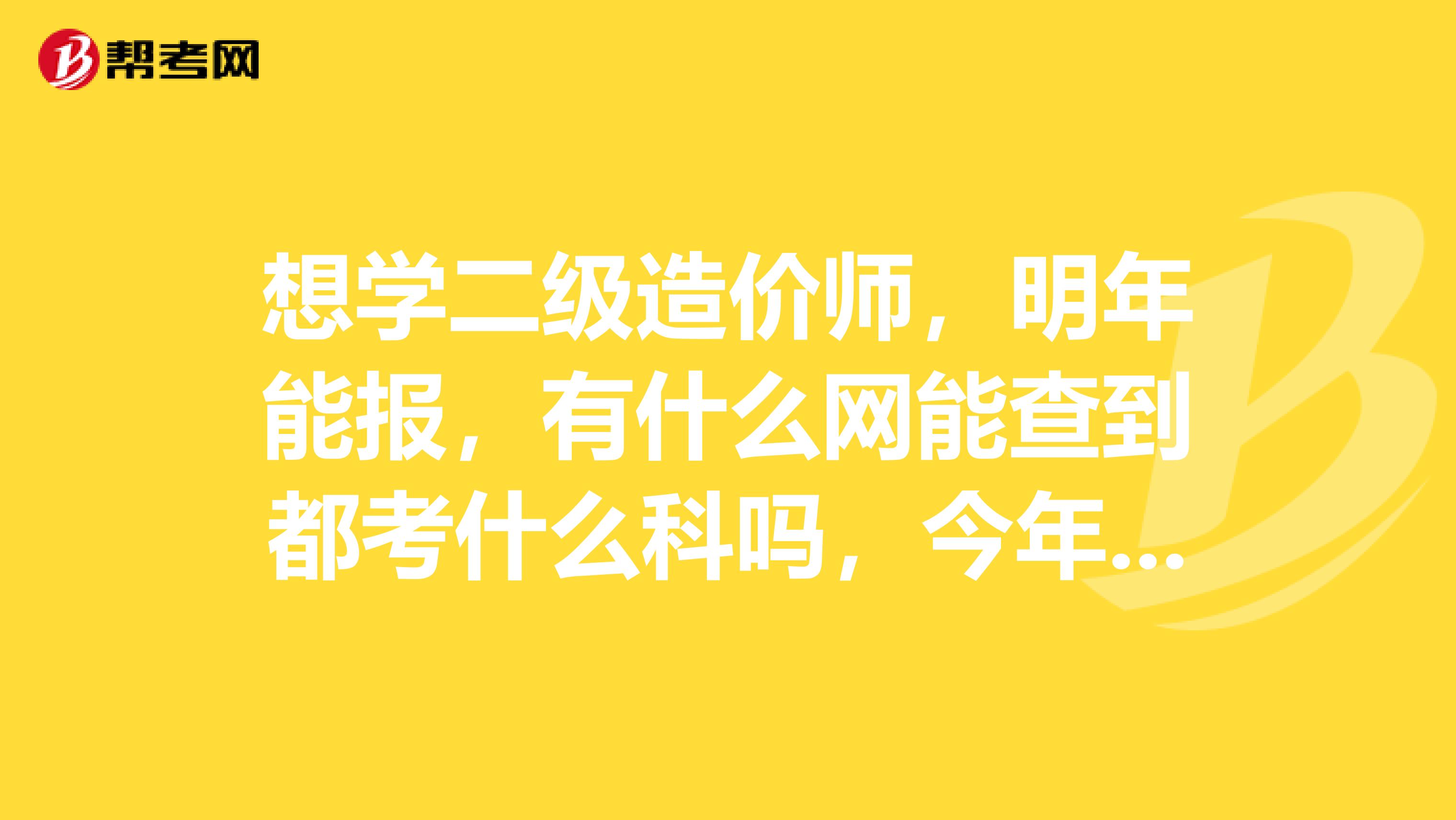 想学二级造价师，明年能报，有什么网能查到都考什么科吗，今年先学行吗，那个教材变动大吗每年。说的细点