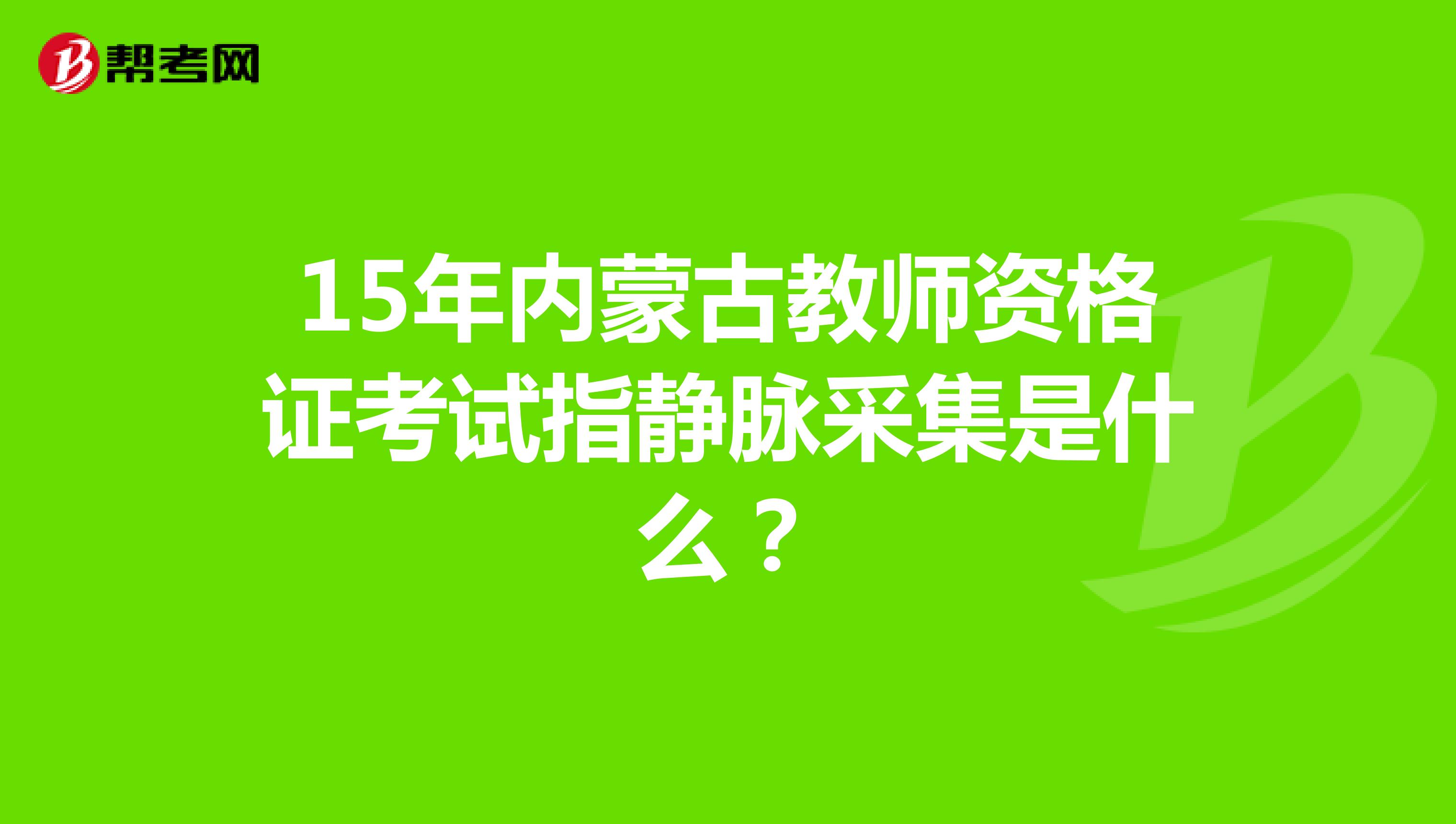 15年内蒙古教师资格证考试指静脉采集是什么？