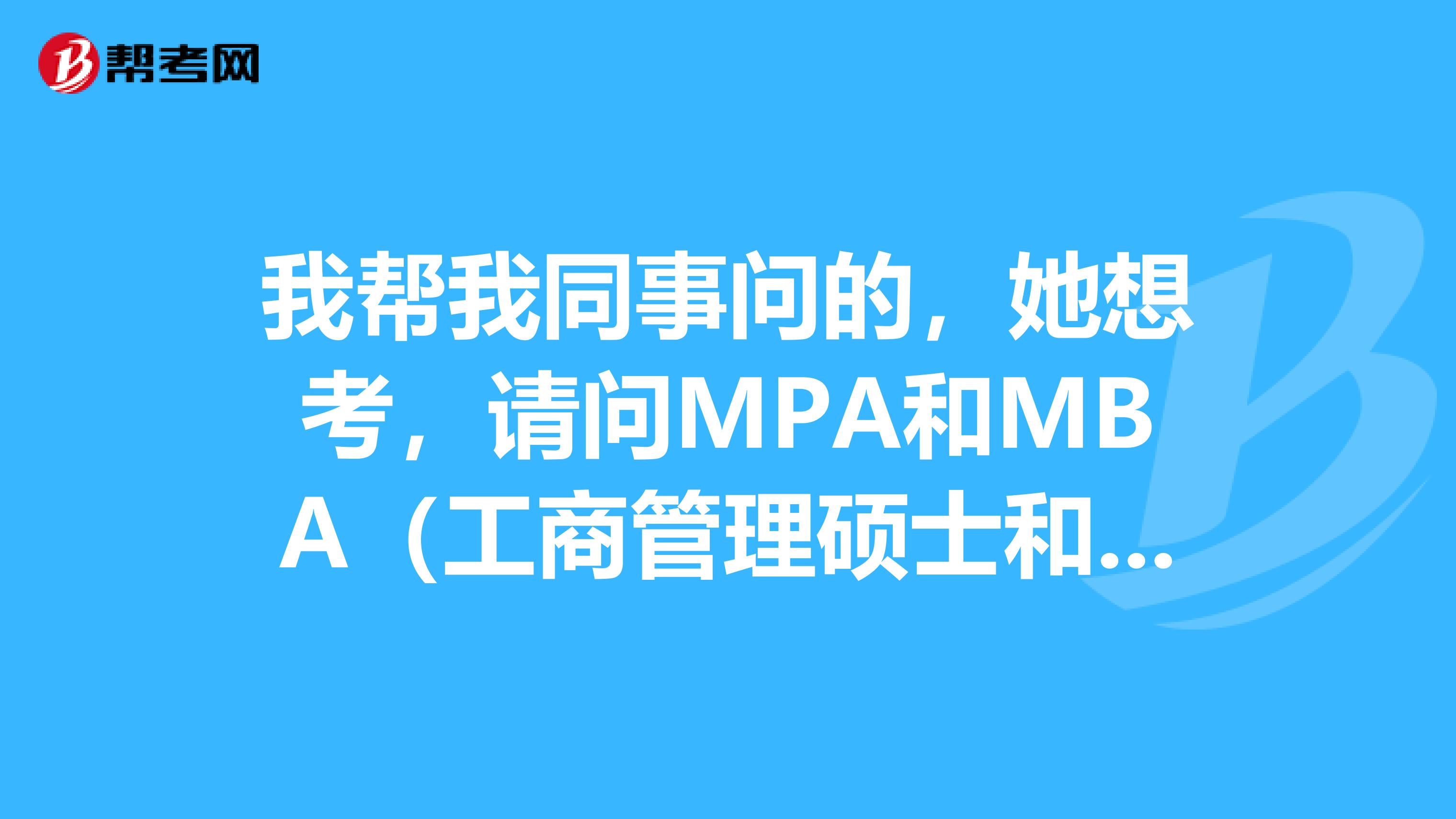 我帮我同事问的，她想考，请问MPA和MBA（工商管理硕士和公共管理硕士）哪个更实用？