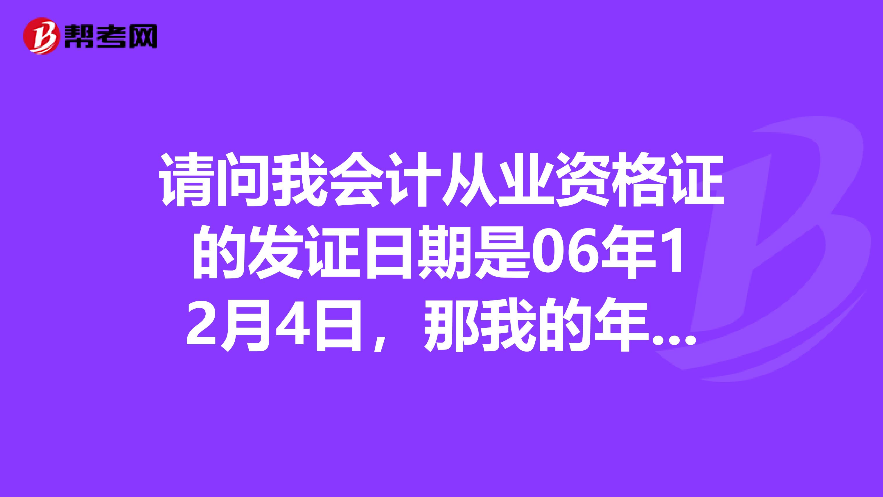 请问我会计从业资格证的发证日期是06年12月4日，那我的年检时间是什么时候啊