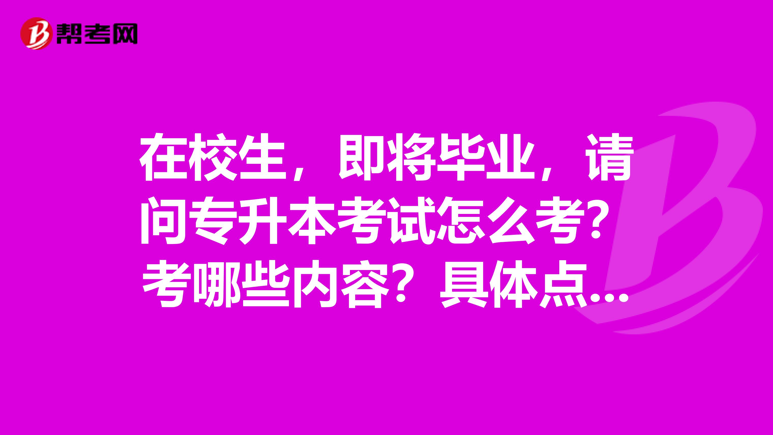 在校生,即将毕业,请问专升本考试怎么考?考哪些内容?具体点谢谢。