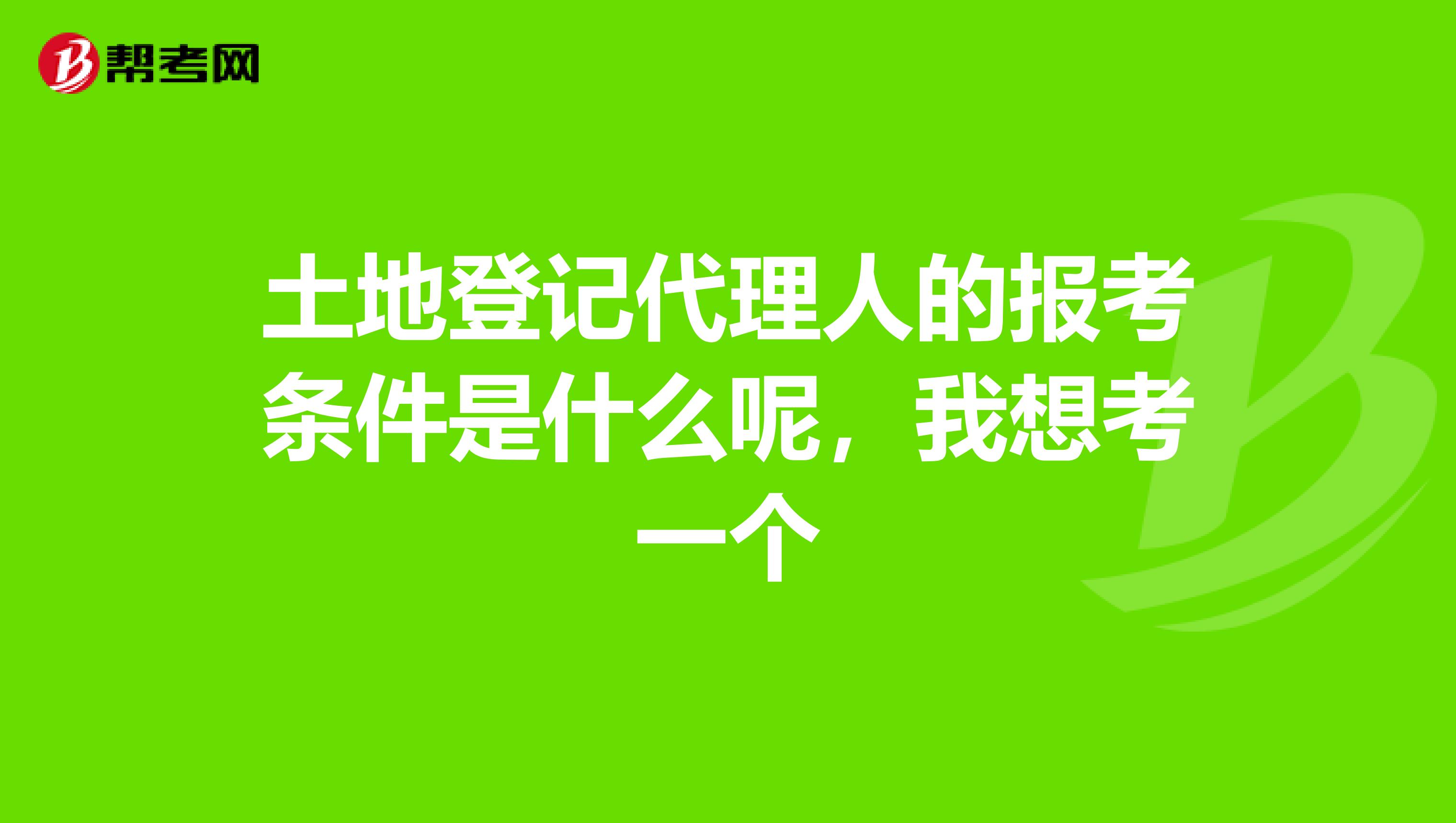 土地登记代理人的报考条件是什么呢,我想考一个