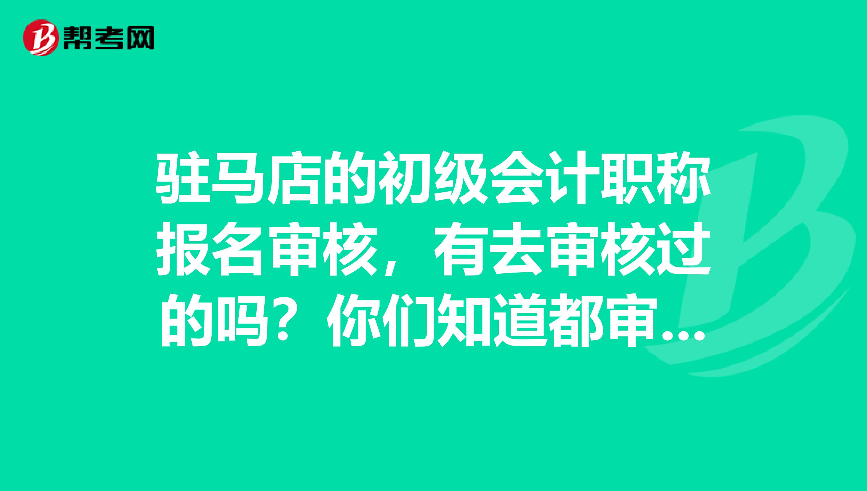 驻马店的初级会计职称报名审核，有去审核过的吗？你们知道都审核什么呢？