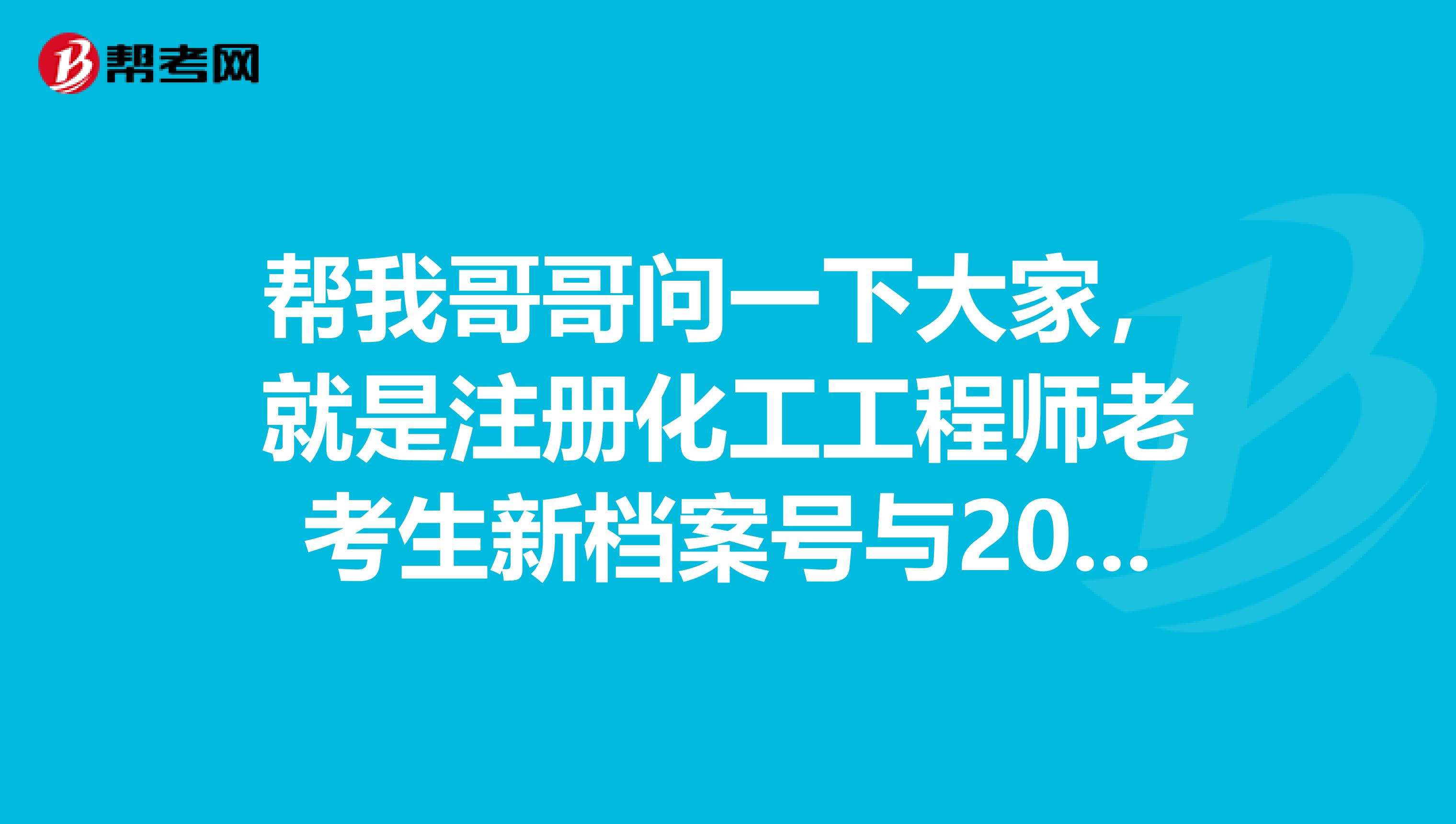 幫我哥哥問一下大家，就是注冊化工工程師老考生新檔案號與2012年之前年份首次報考時不一致怎么辦？
