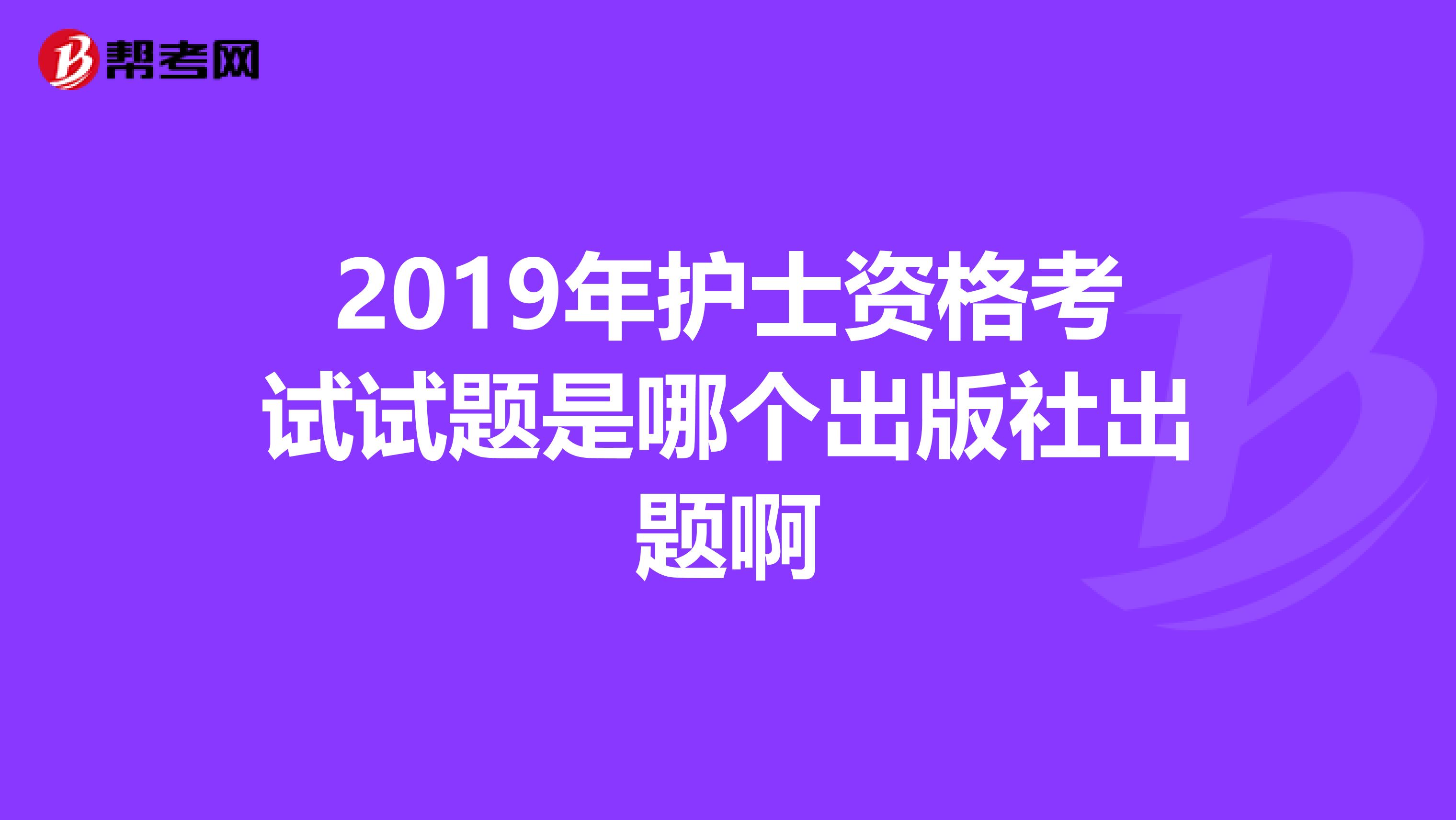 2019年护士资格考试试题是哪个出版社出题啊
