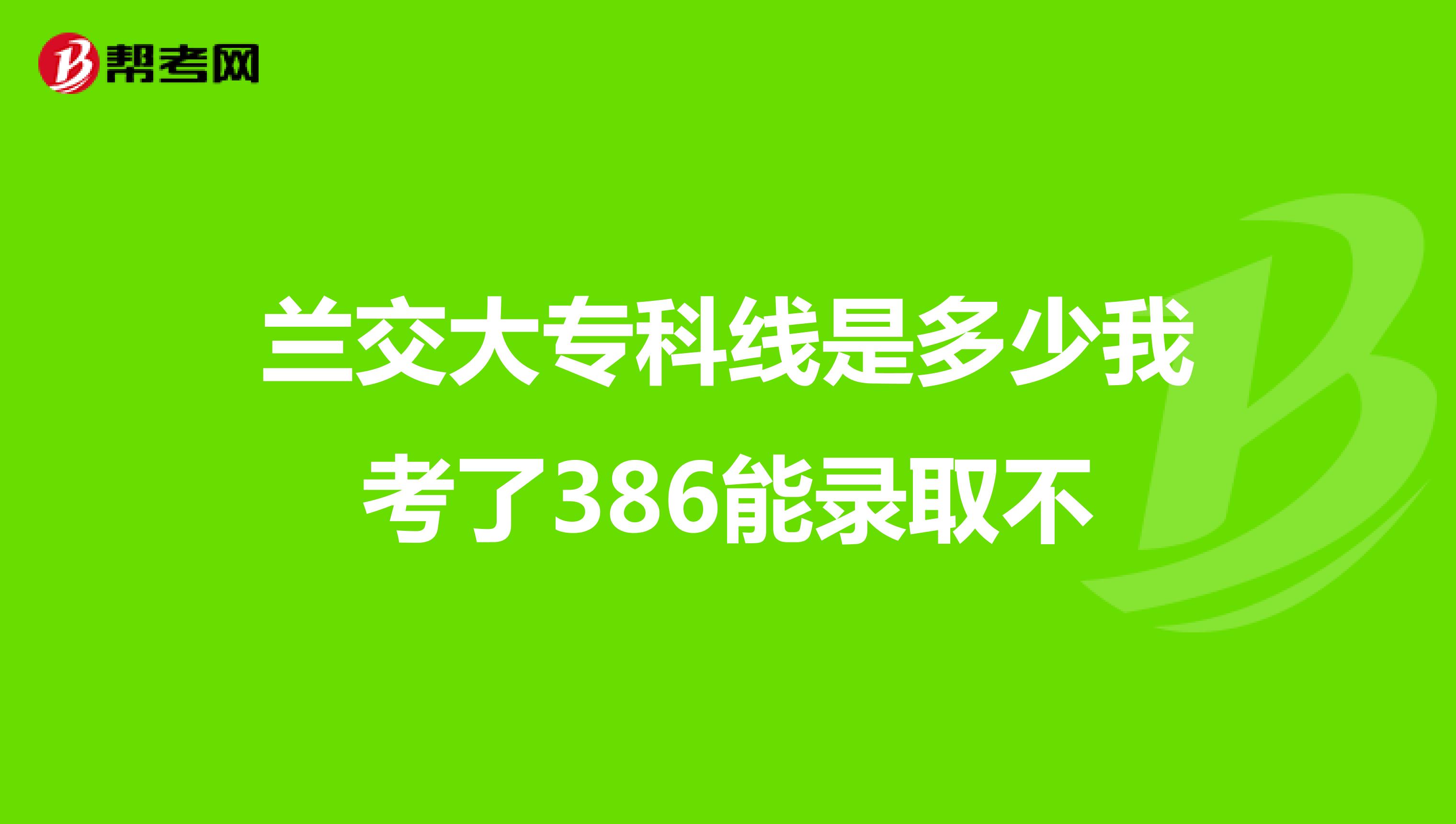 兰交大专科线是多少我考了386能录取不
