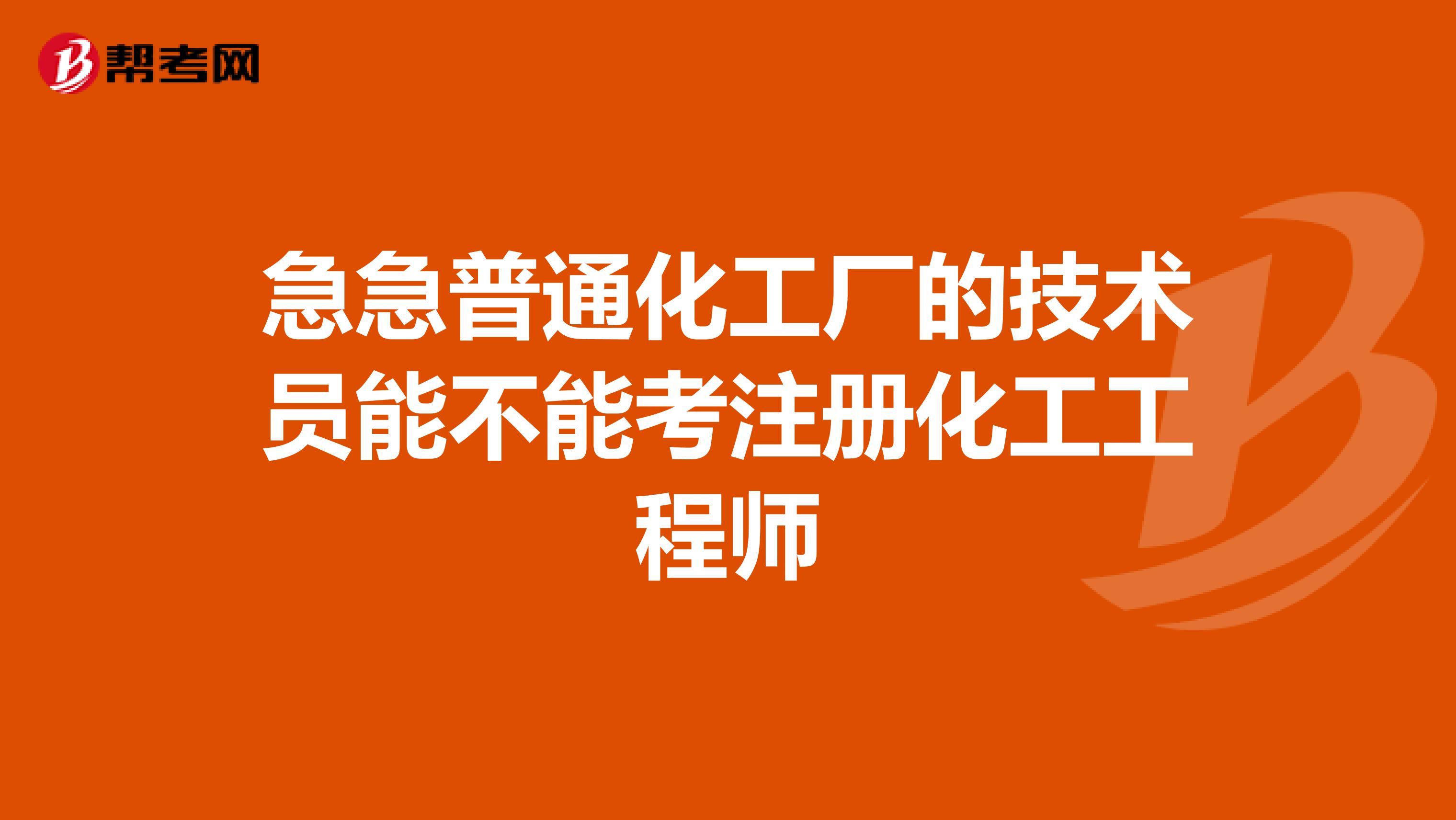 急急普通化工厂的技术员能不能考注册化工工程师