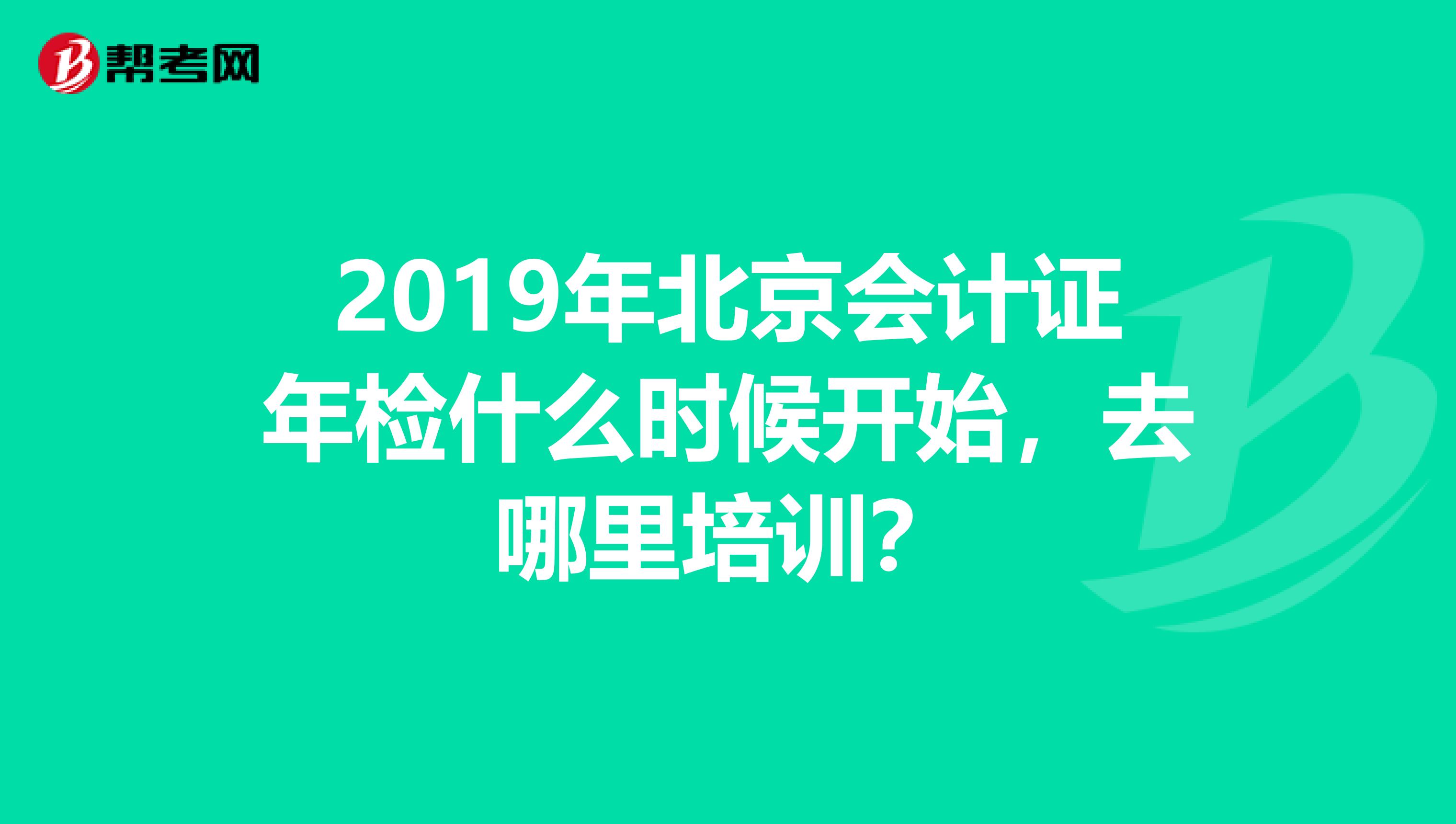 2019年北京会计证年检什么时候开始，去哪里培训？