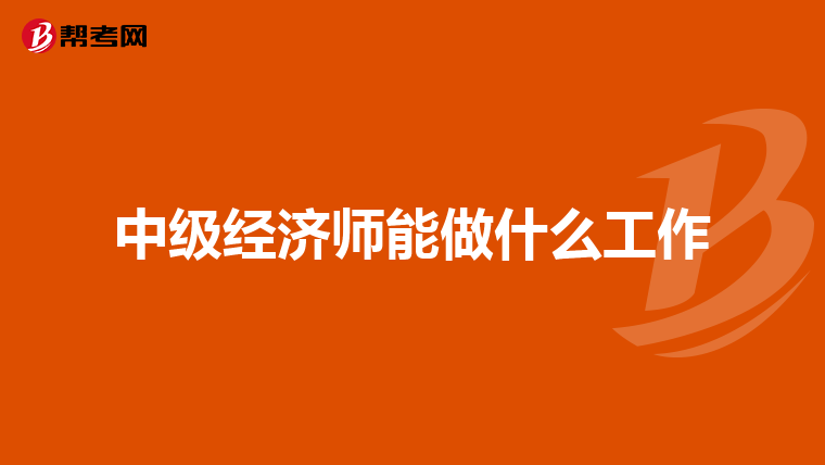 中級(jí)經(jīng)濟(jì)師能做什么工作