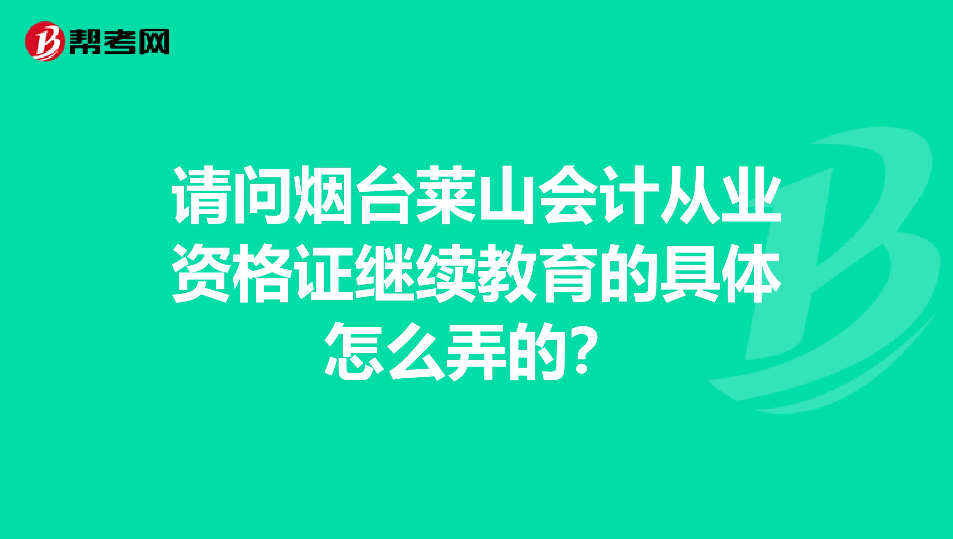 请问烟台莱山会计从业资格证继续教育的具体怎么弄的?