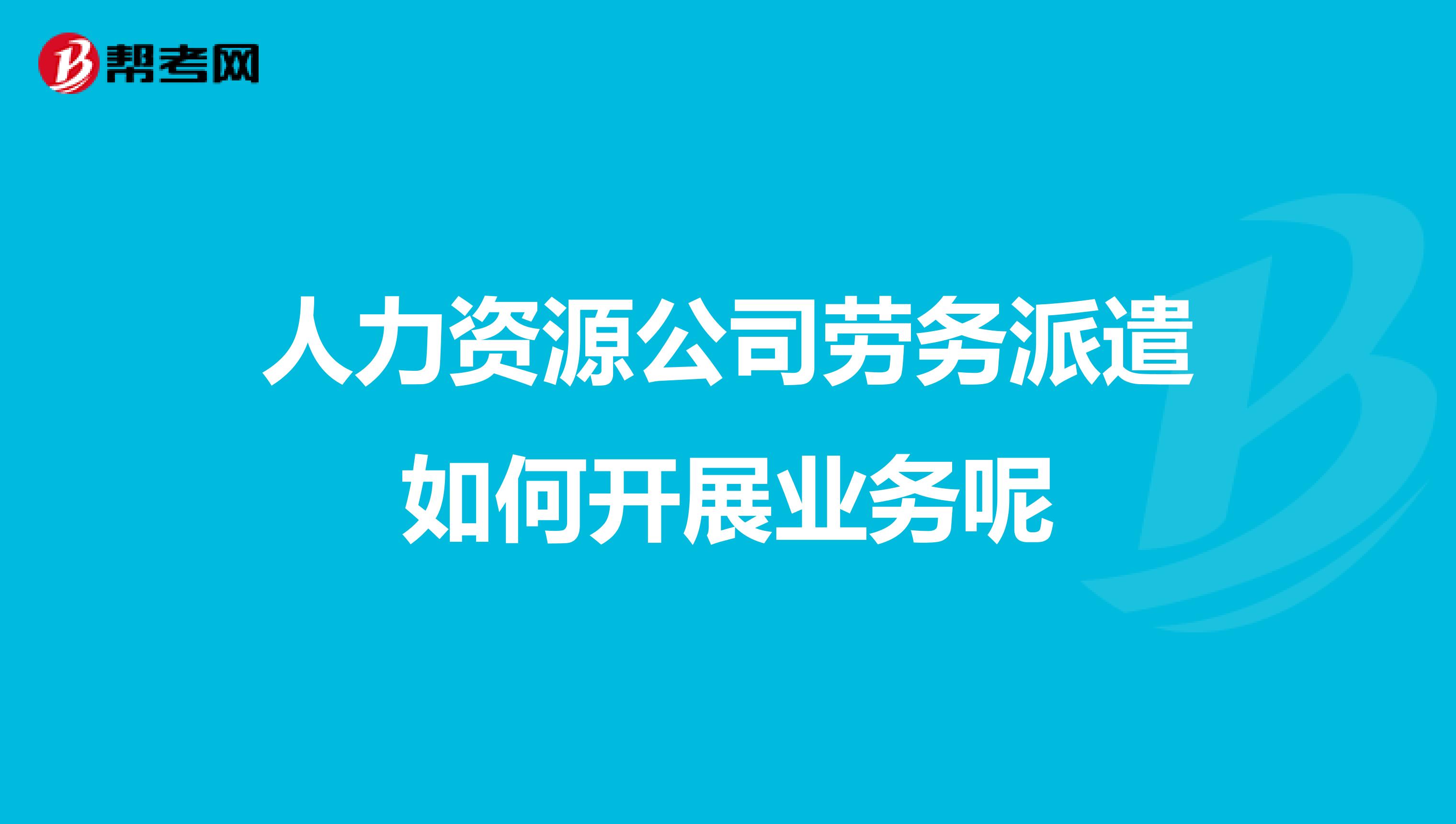 人力资源公司劳务派遣如何开展业务呢
