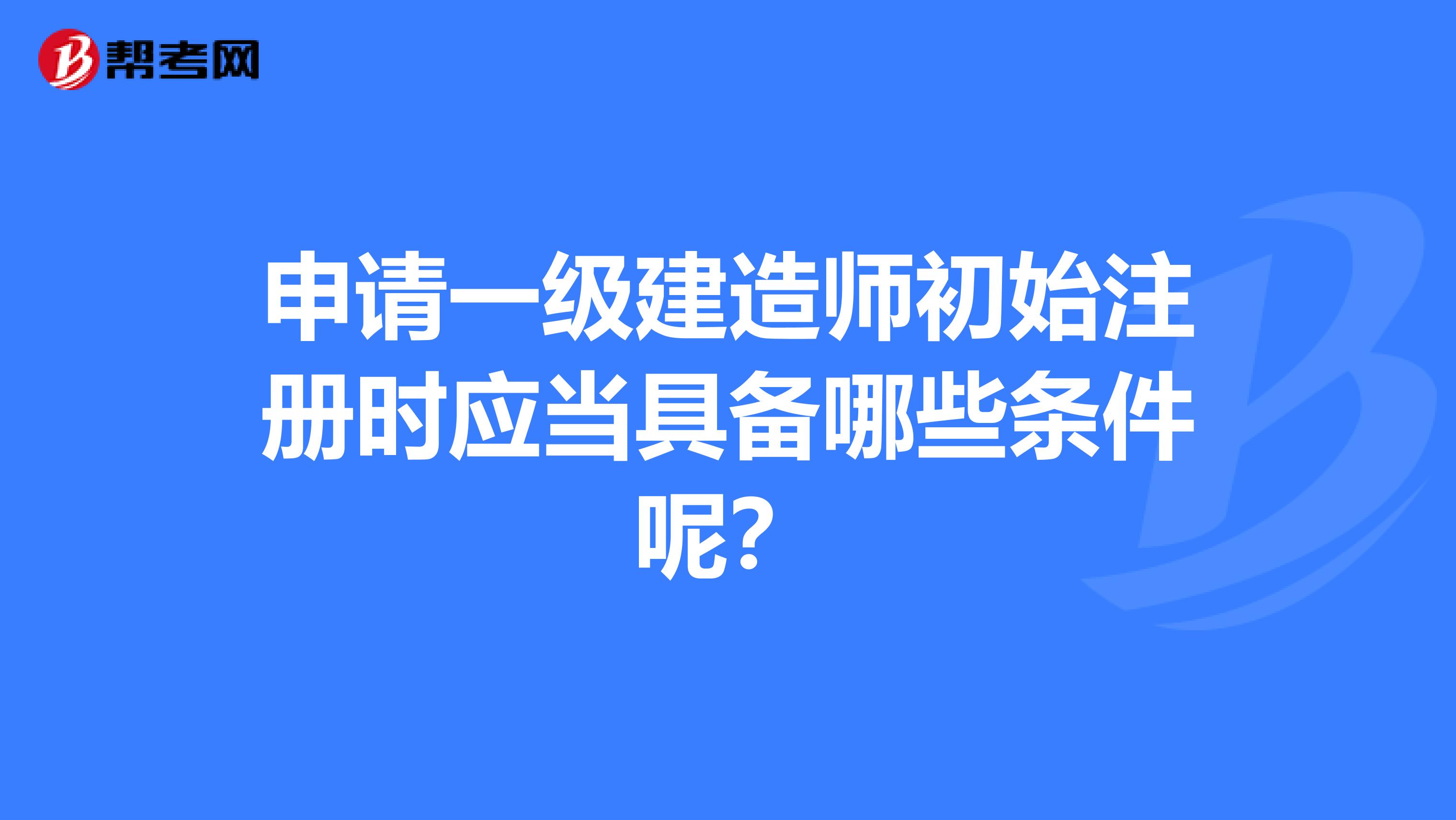 申請一級建造師初始注冊時應當具備哪些條件呢？