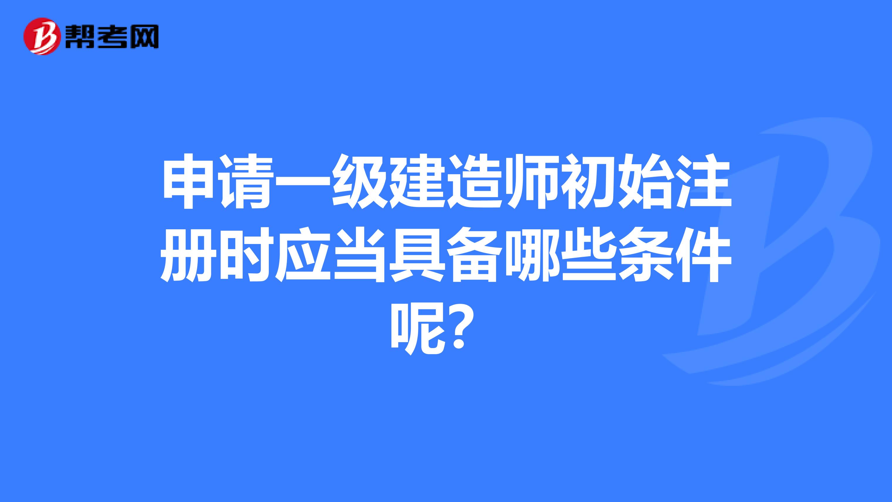 申请一级建造师初始注册时应当具备哪些条件呢？