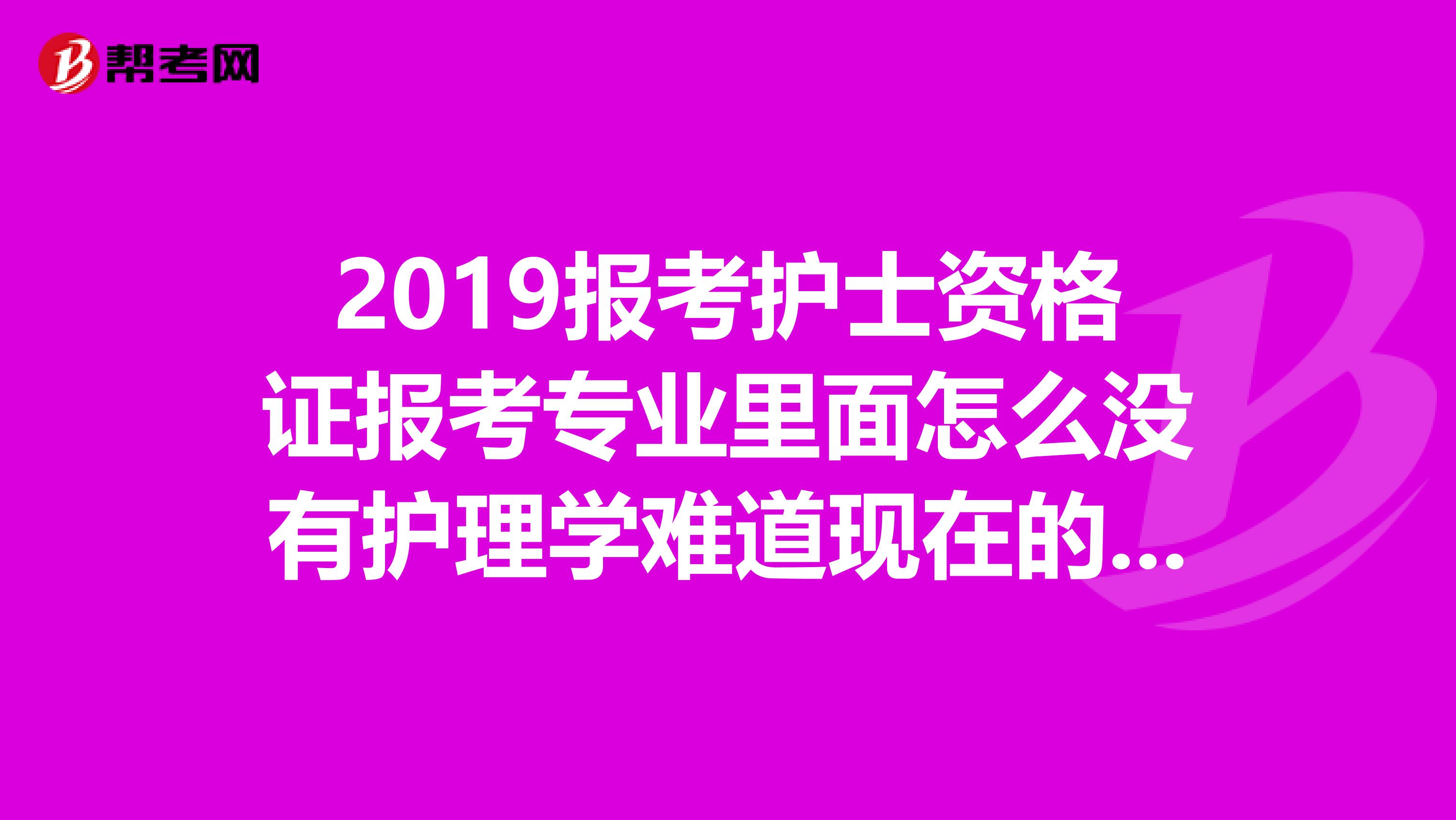 2019报考护士资格证报考专业里面怎么没有护理学难道现在的报名不是初级护士的报名时间吗谢谢你