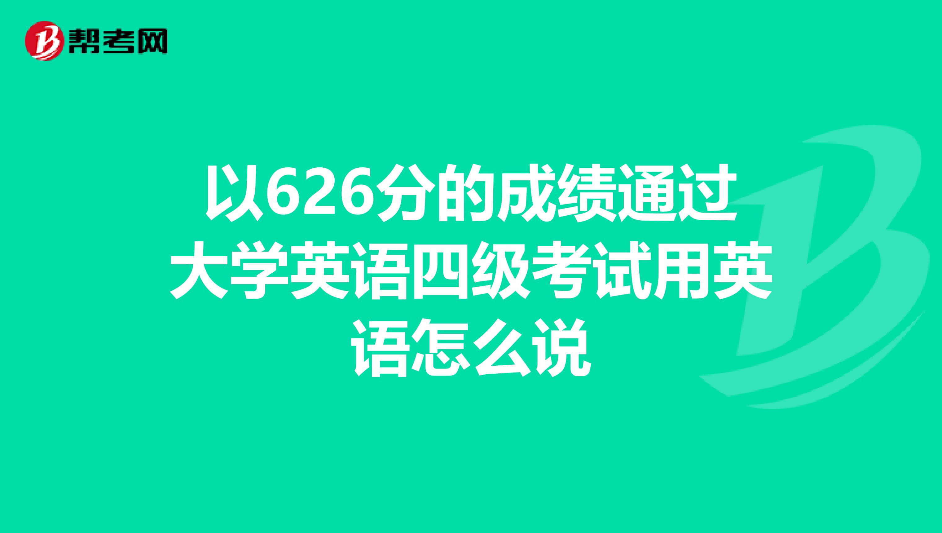 以626分的成绩通过大学英语四级考试用英语怎么说