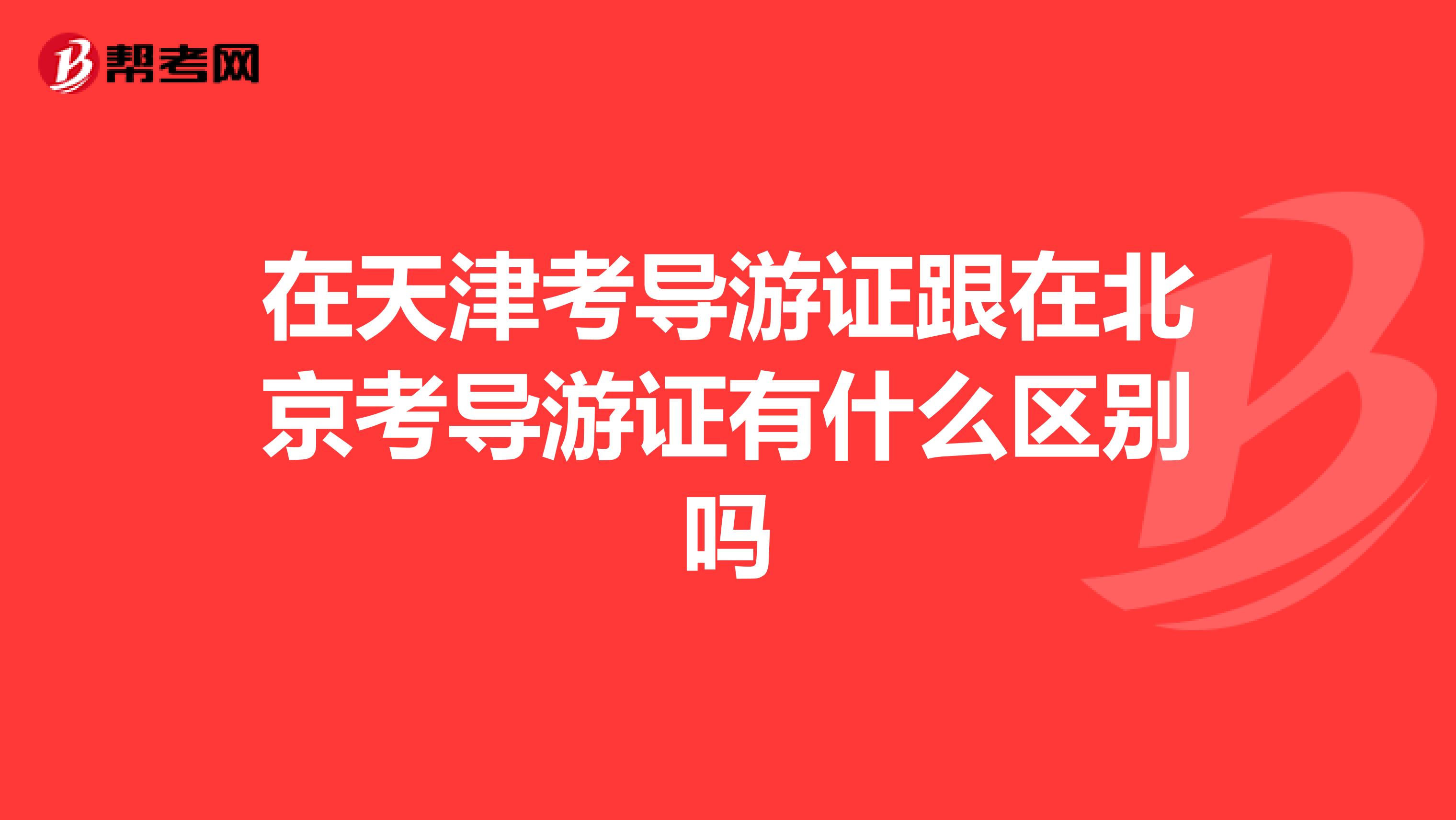 在天津考导游证跟在北京考导游证有什么区别吗