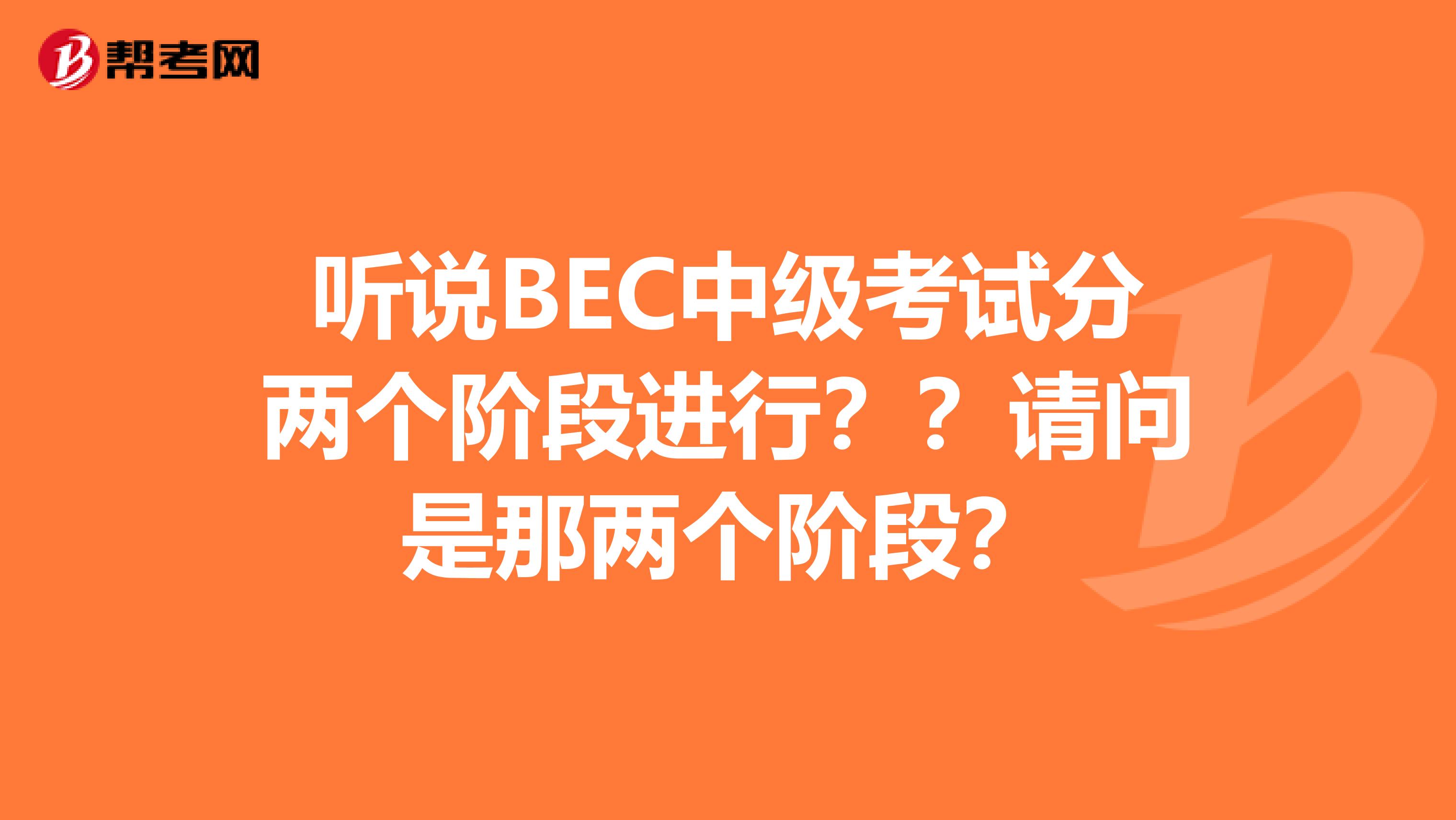 听说BEC中级考试分两个阶段进行??请问是那两个阶段?