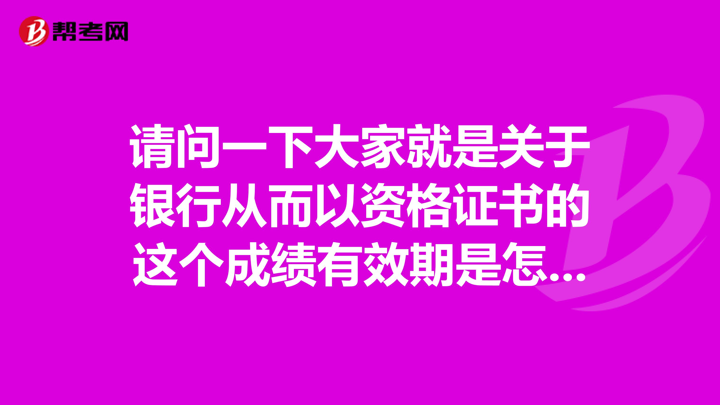 請(qǐng)問一下大家就是關(guān)于銀行從而以資格證書的這個(gè)成績(jī)有效期是怎么計(jì)算的？