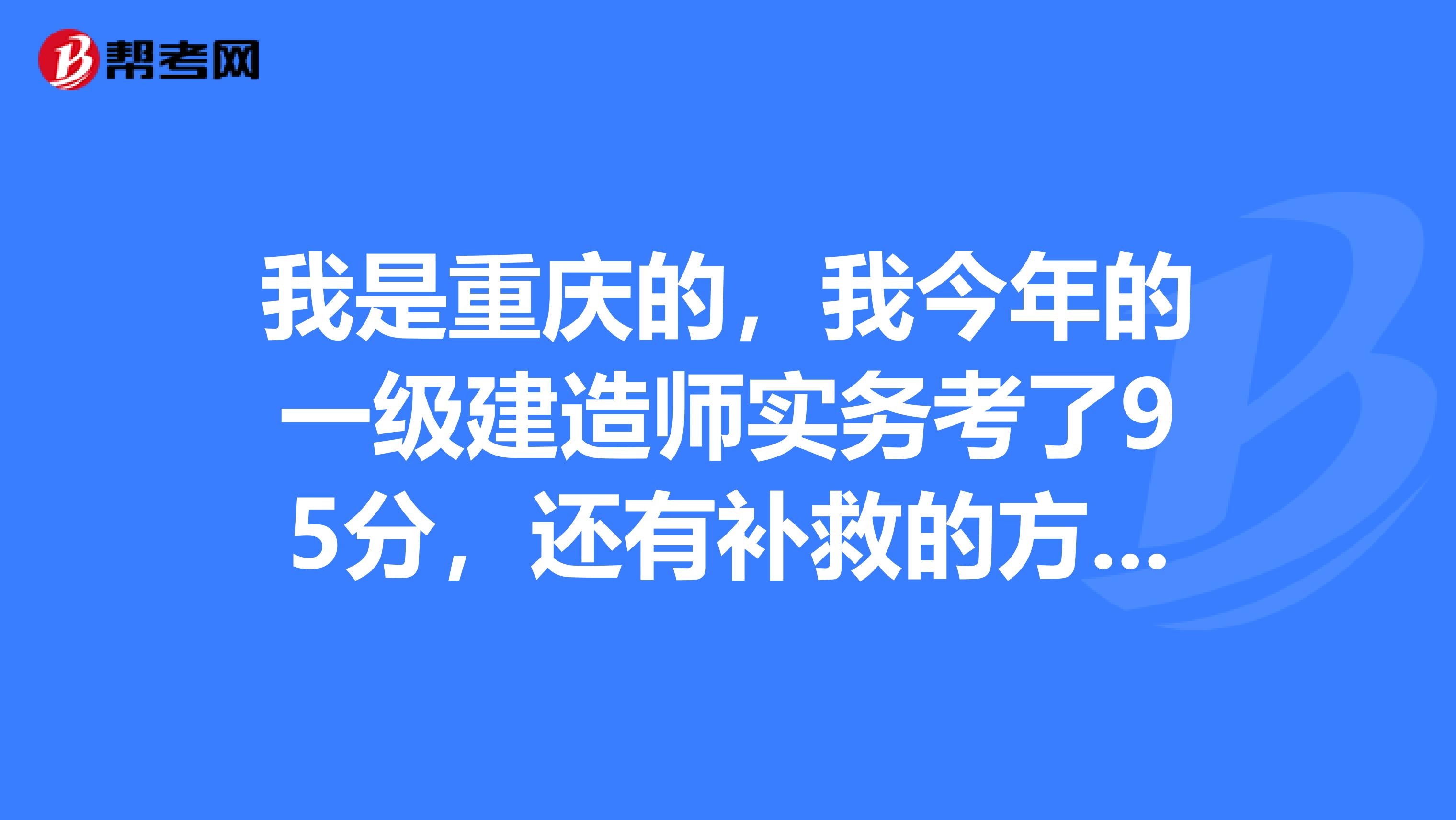 我是重庆的，我今年的一级建造师实务考了95分，还有补救的方法吗？