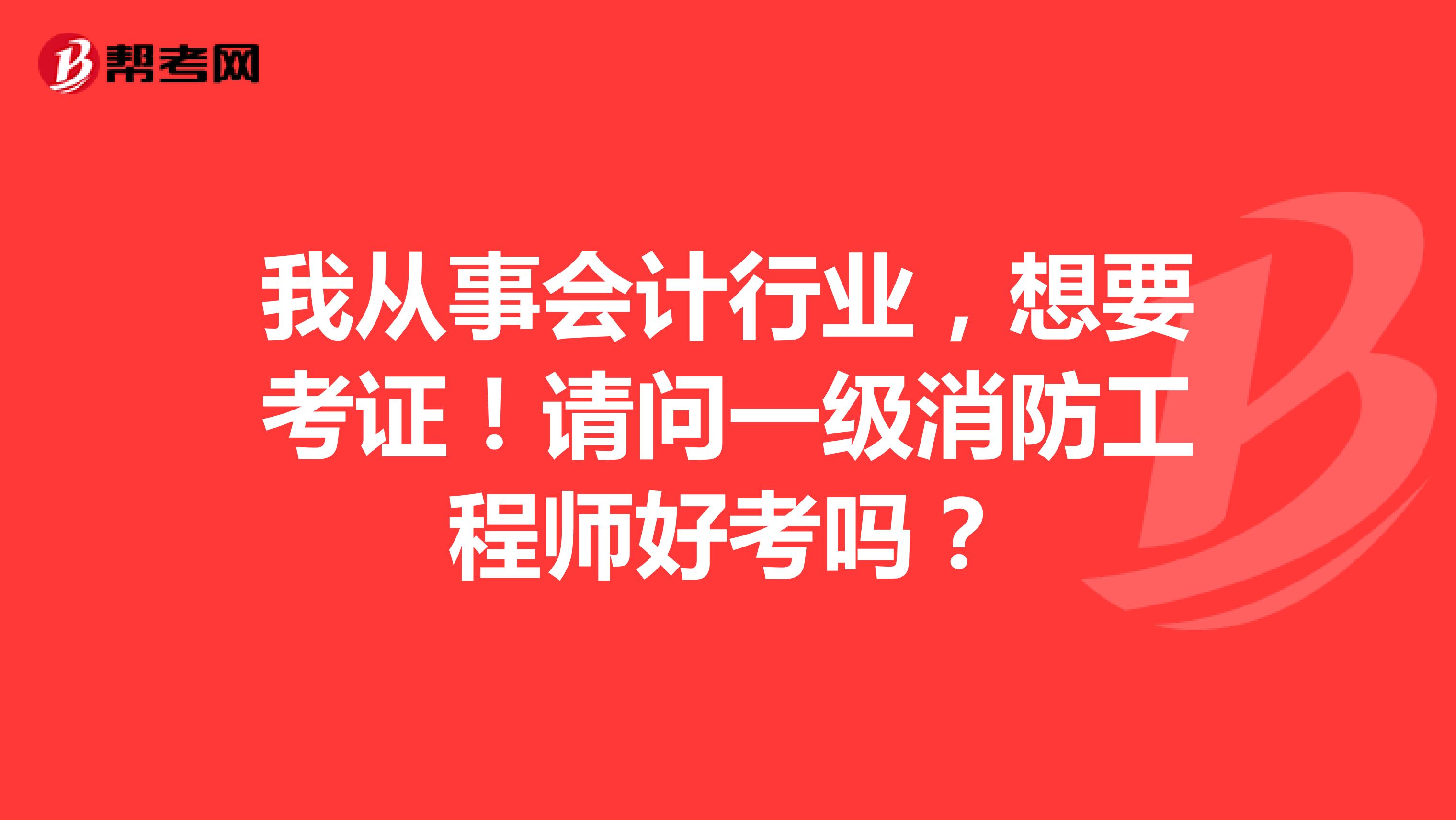 我从事会计行业,想要考证!请问一级消防工程师好考吗?
