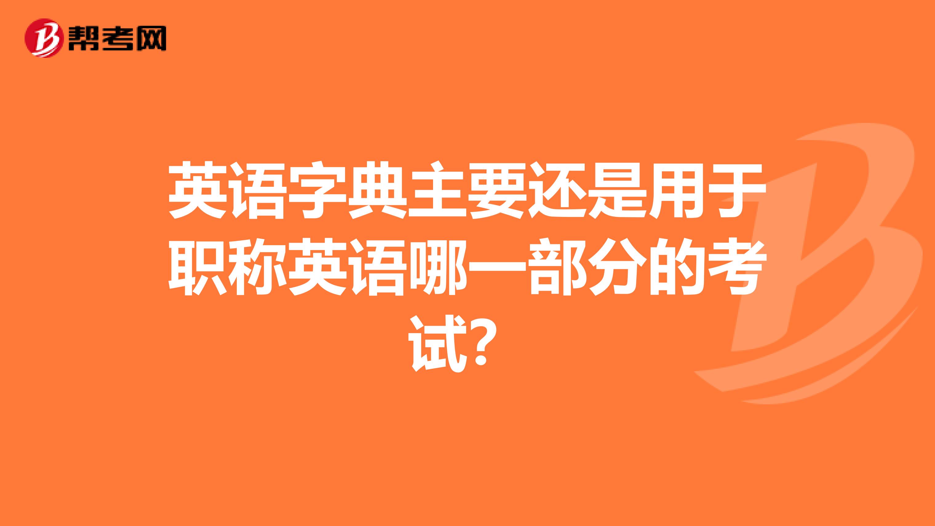英语字典主要还是用于职称英语哪一部分的考试?