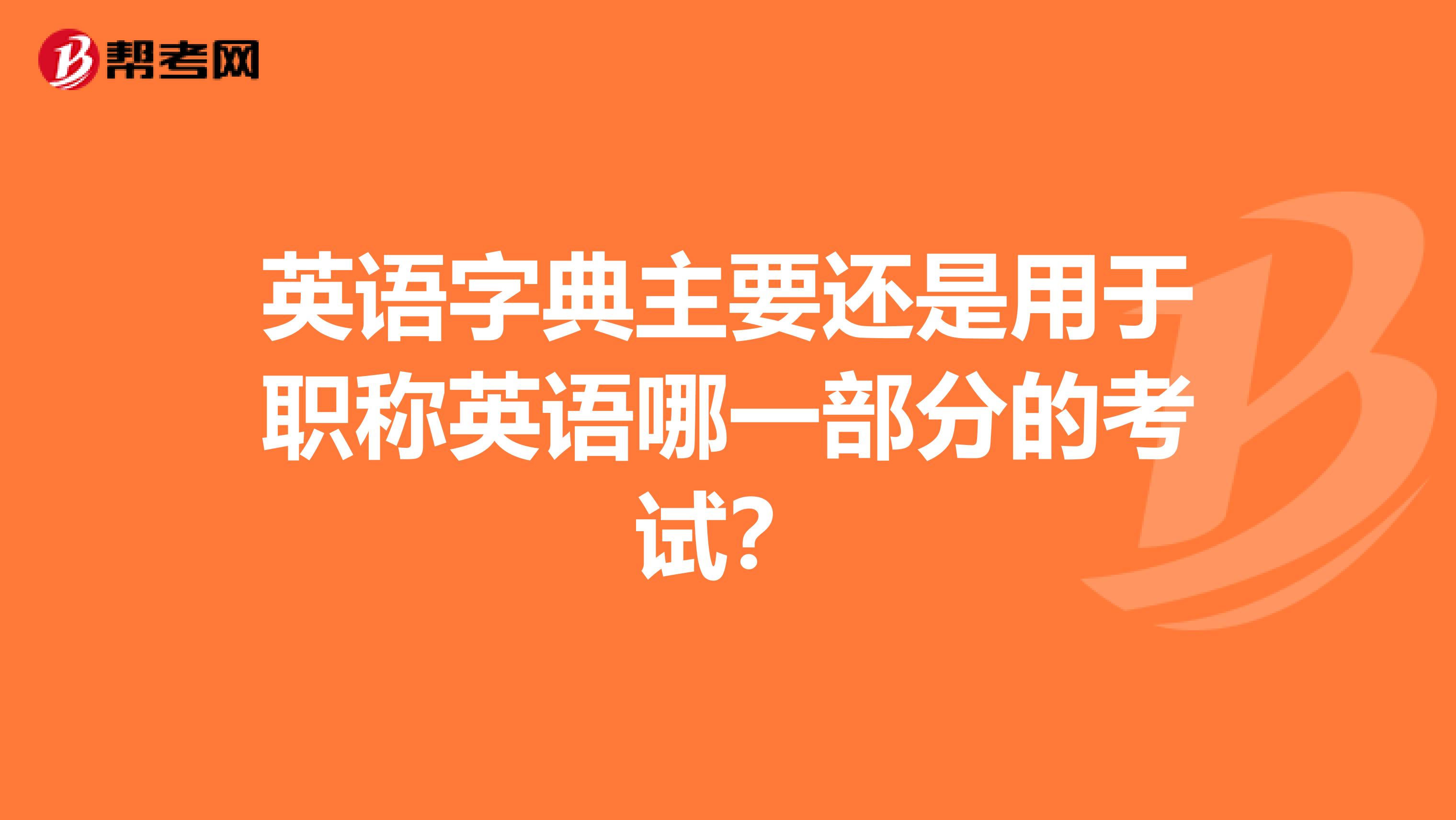 英语字典主要还是用于职称英语哪一部分的考试？