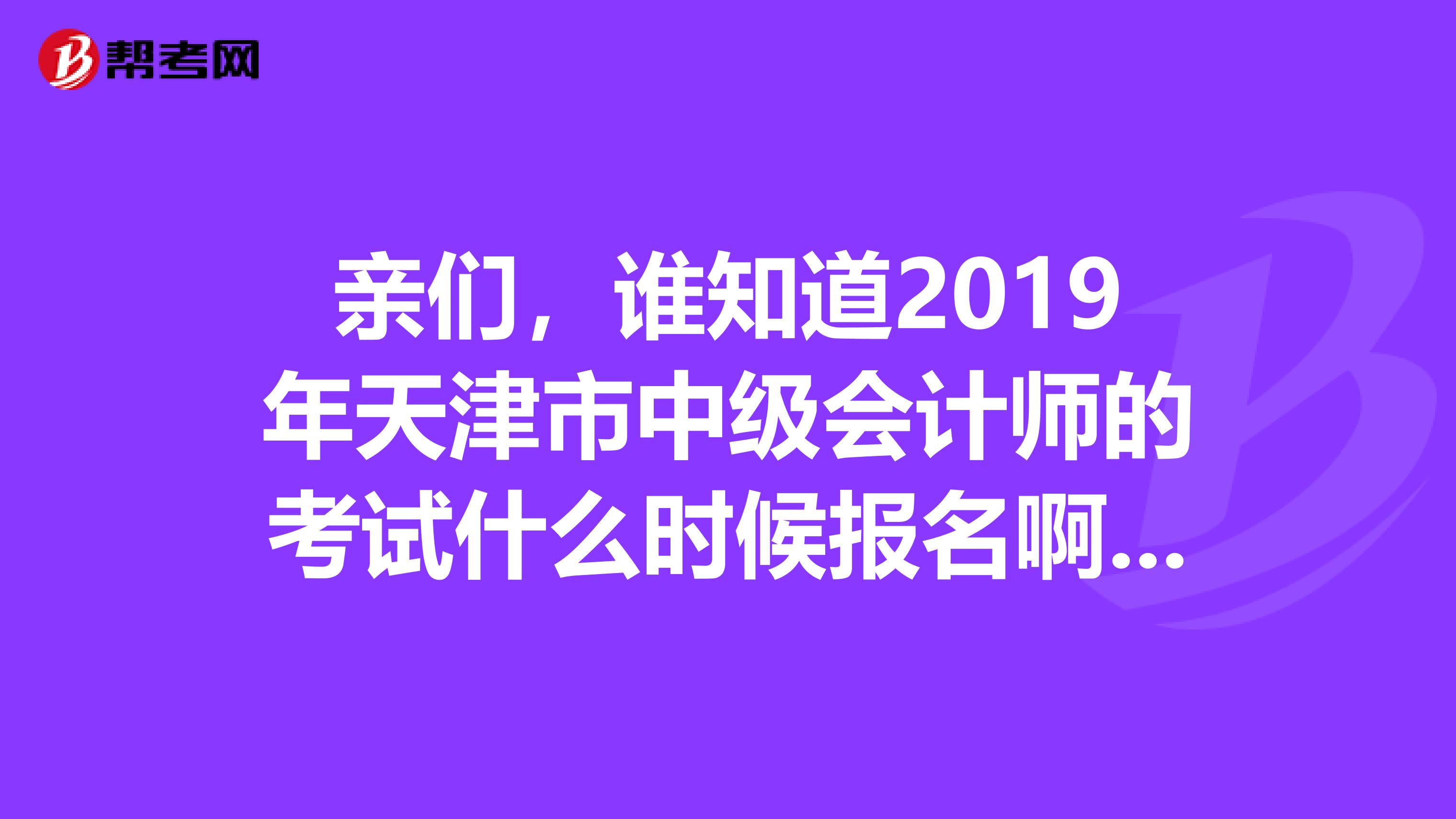 亲们,谁知道2019年天津市中级会计师的考试什么时候报名啊。条件是什么?