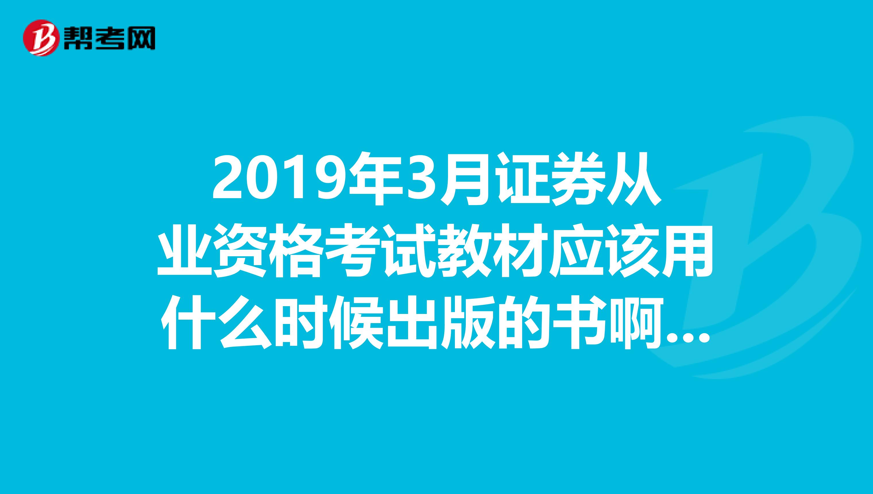 2019年3月证券从业资格考试教材应该用什么时候出版的书啊?2019年六月版的可以吗?谢过。。。